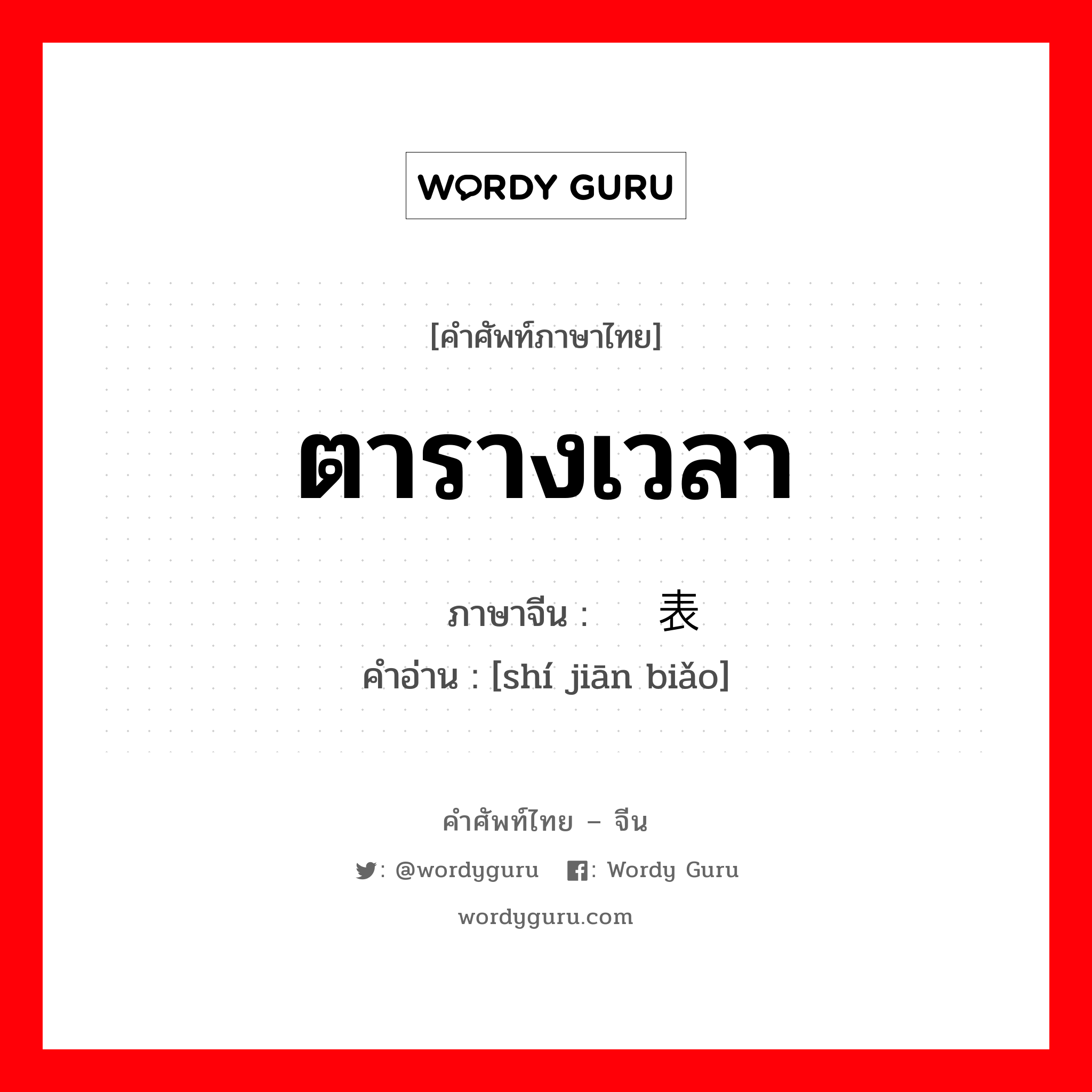 ตารางเวลา ภาษาจีนคืออะไร, คำศัพท์ภาษาไทย - จีน ตารางเวลา ภาษาจีน 时间表 คำอ่าน [shí jiān biǎo]