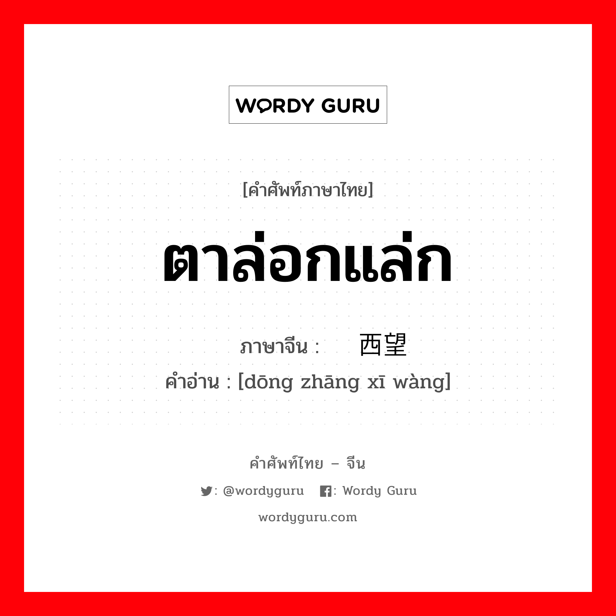 ตาล่อกแล่ก ภาษาจีนคืออะไร, คำศัพท์ภาษาไทย - จีน ตาล่อกแล่ก ภาษาจีน 东张西望 คำอ่าน [dōng zhāng xī wàng]