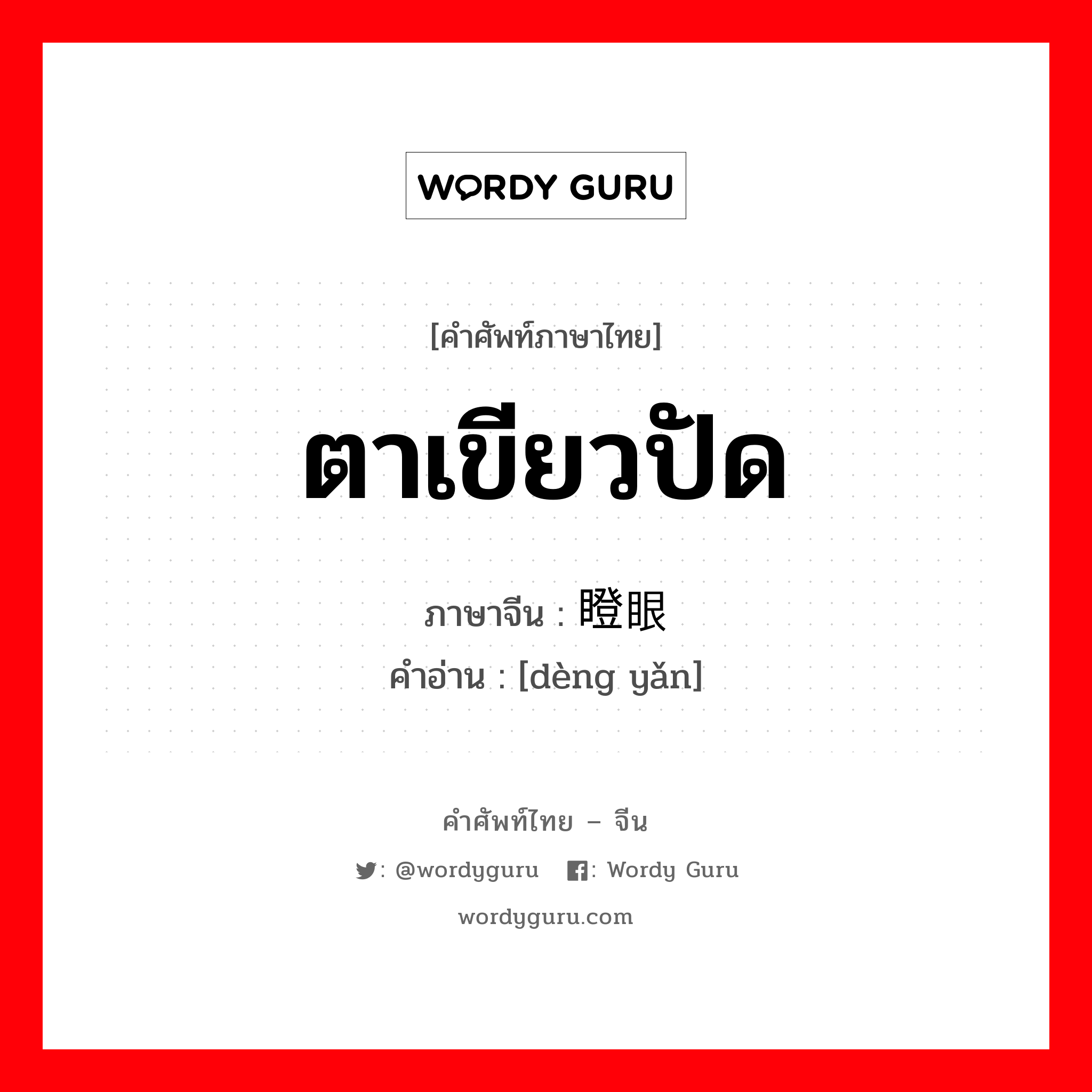 ตาเขียวปัด ภาษาจีนคืออะไร, คำศัพท์ภาษาไทย - จีน ตาเขียวปัด ภาษาจีน 瞪眼 คำอ่าน [dèng yǎn]