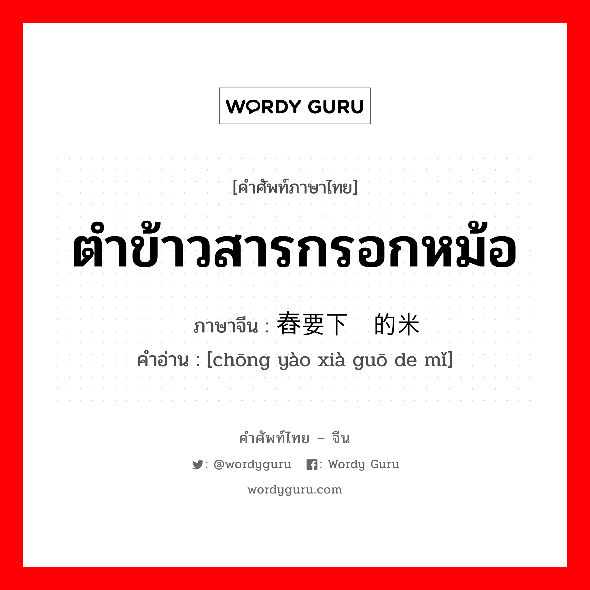 ตำข้าวสารกรอกหม้อ ภาษาจีนคืออะไร, คำศัพท์ภาษาไทย - จีน ตำข้าวสารกรอกหม้อ ภาษาจีน 舂要下锅的米 คำอ่าน [chōng yào xià guō de mǐ]