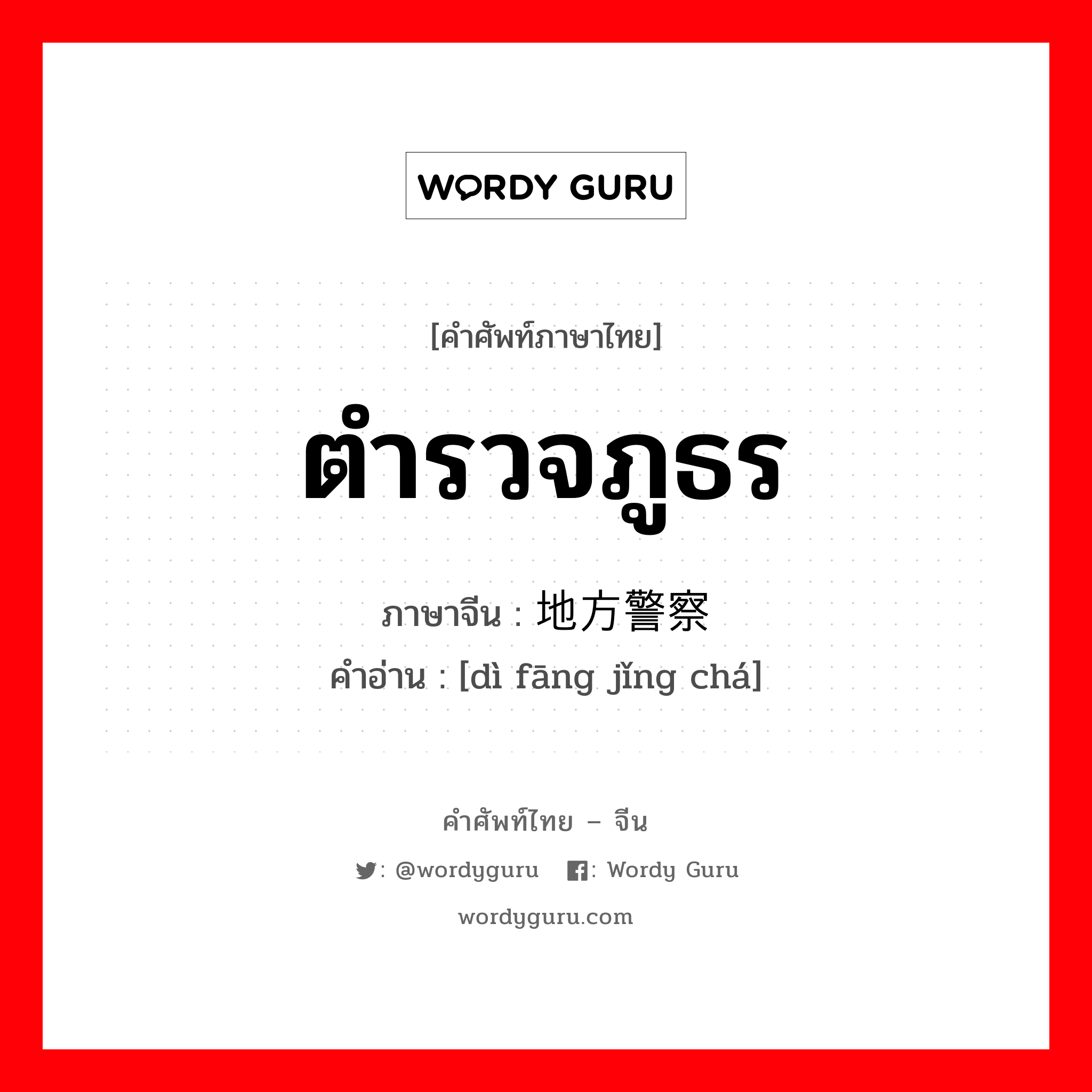 ตำรวจภูธร ภาษาจีนคืออะไร, คำศัพท์ภาษาไทย - จีน ตำรวจภูธร ภาษาจีน 地方警察 คำอ่าน [dì fāng jǐng chá]