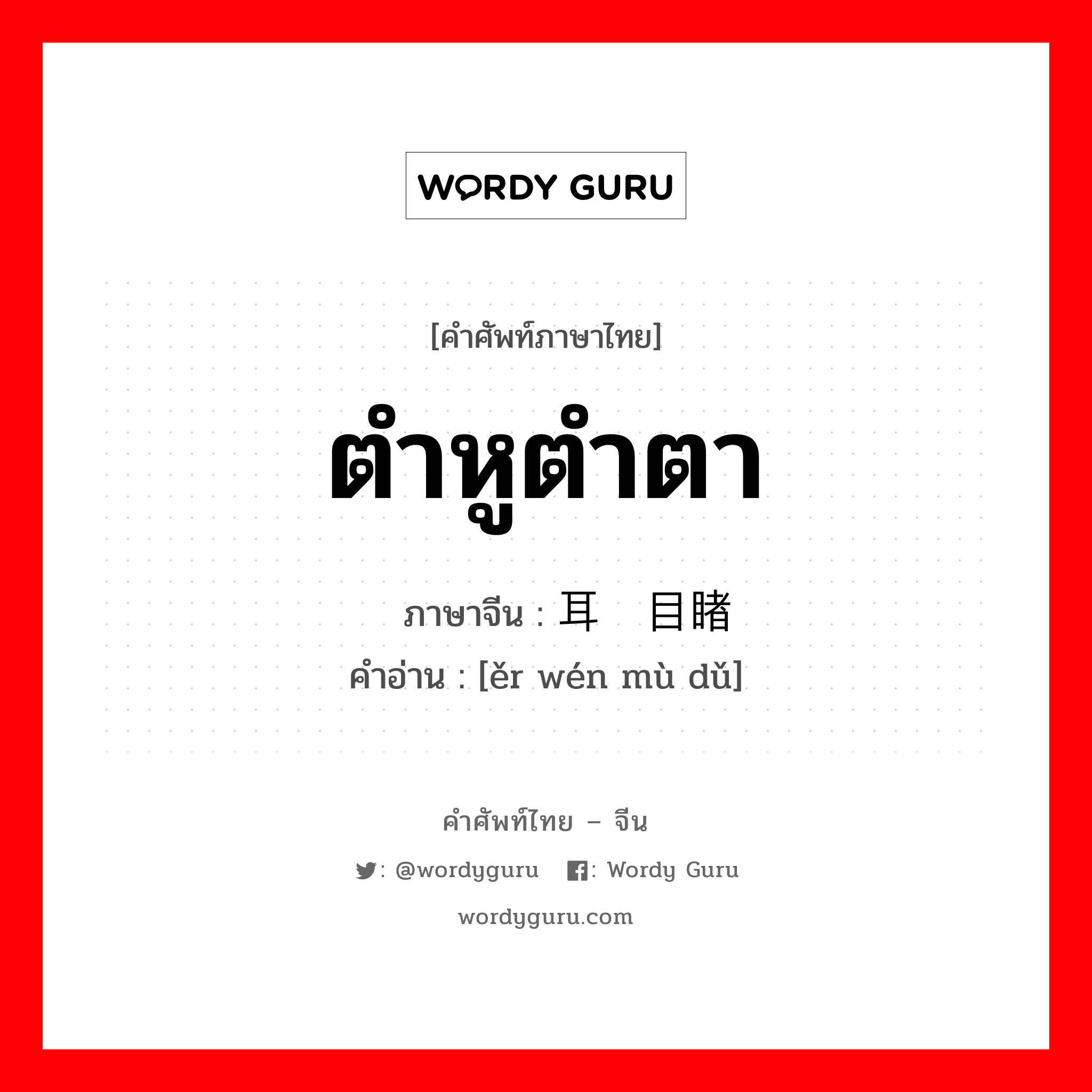 ตำหูตำตา ภาษาจีนคืออะไร, คำศัพท์ภาษาไทย - จีน ตำหูตำตา ภาษาจีน 耳闻目睹 คำอ่าน [ěr wén mù dǔ]