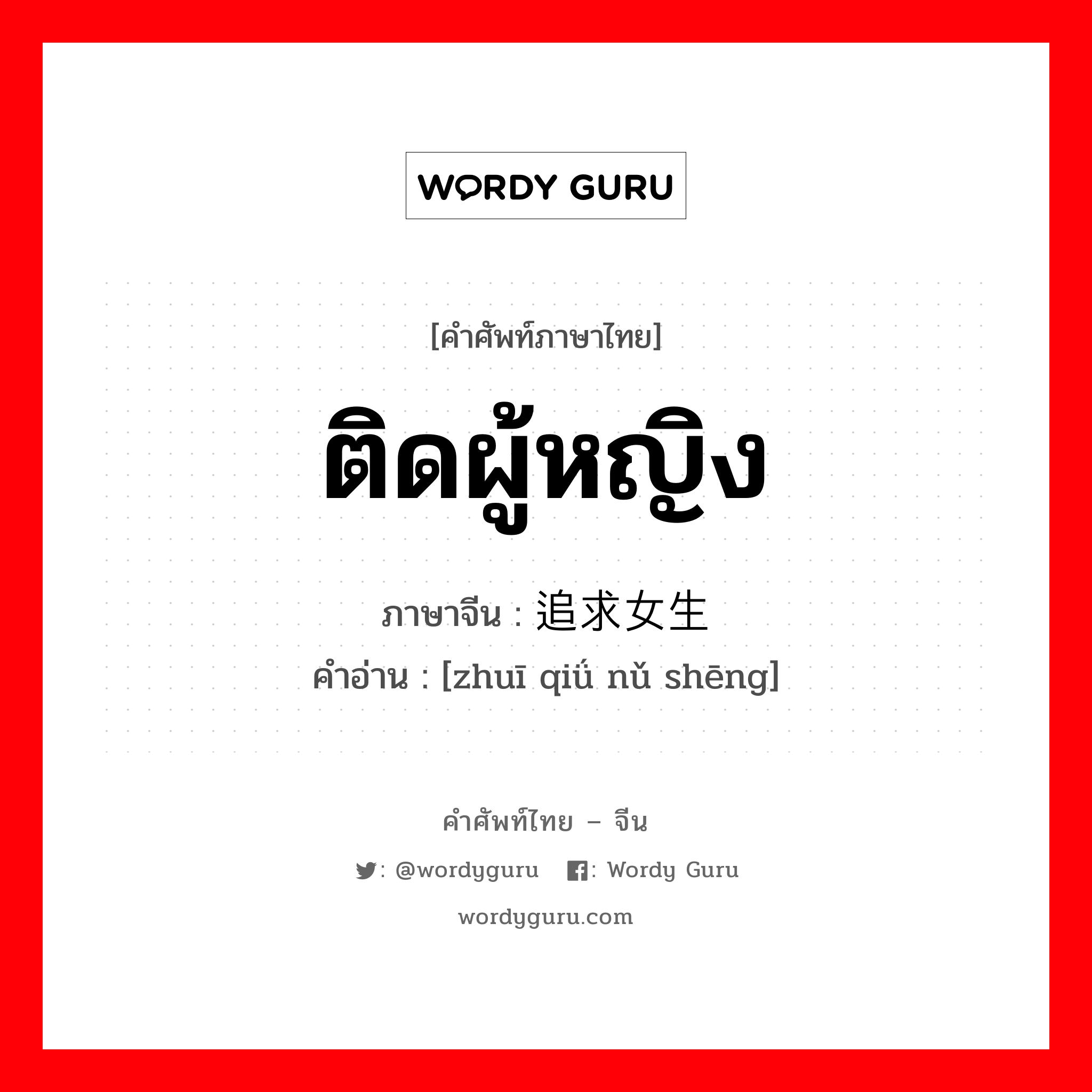 ติดผู้หญิง ภาษาจีนคืออะไร, คำศัพท์ภาษาไทย - จีน ติดผู้หญิง ภาษาจีน 追求女生 คำอ่าน [zhuī qiǘ nǔ shēng]