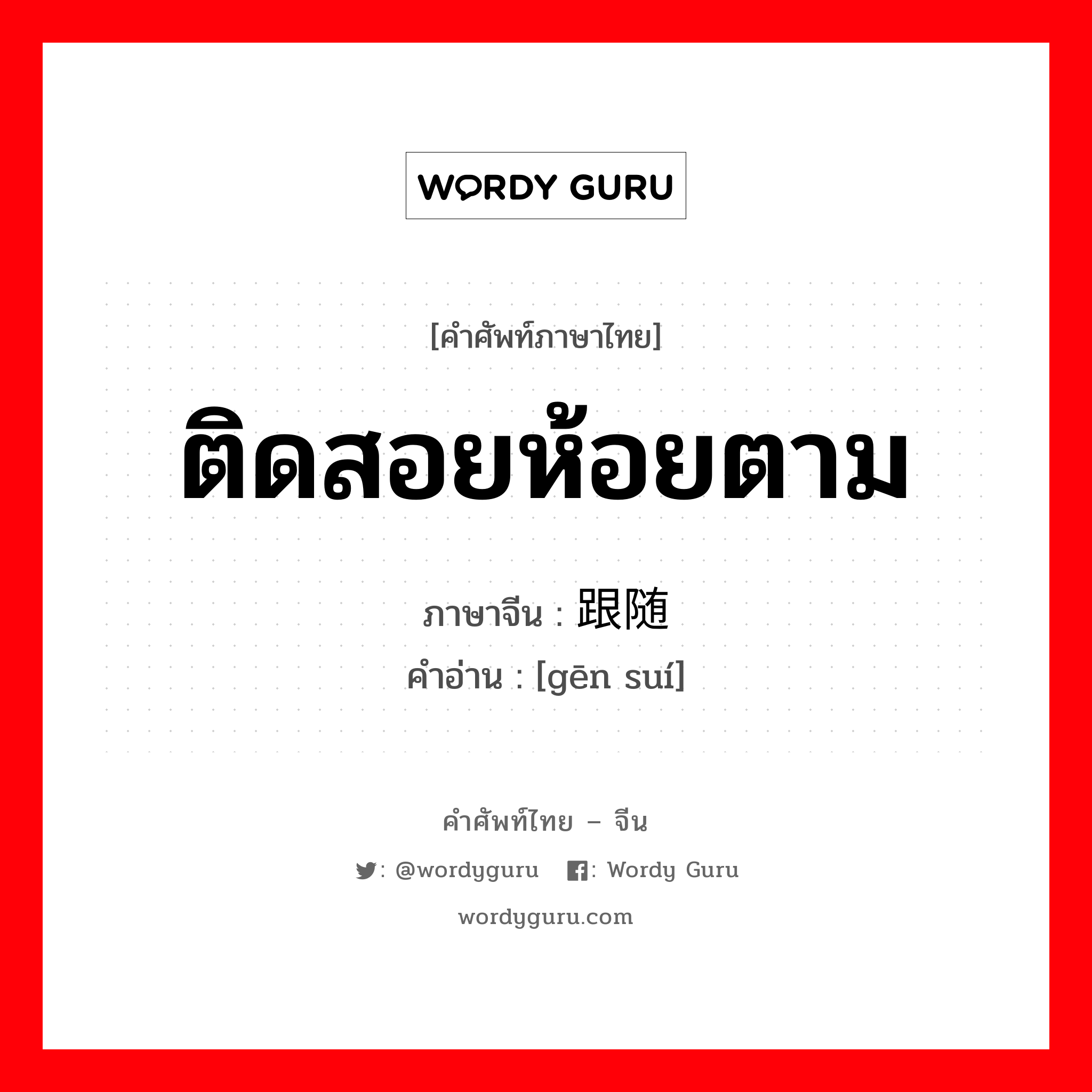 ติดสอยห้อยตาม ภาษาจีนคืออะไร, คำศัพท์ภาษาไทย - จีน ติดสอยห้อยตาม ภาษาจีน 跟随 คำอ่าน [gēn suí]