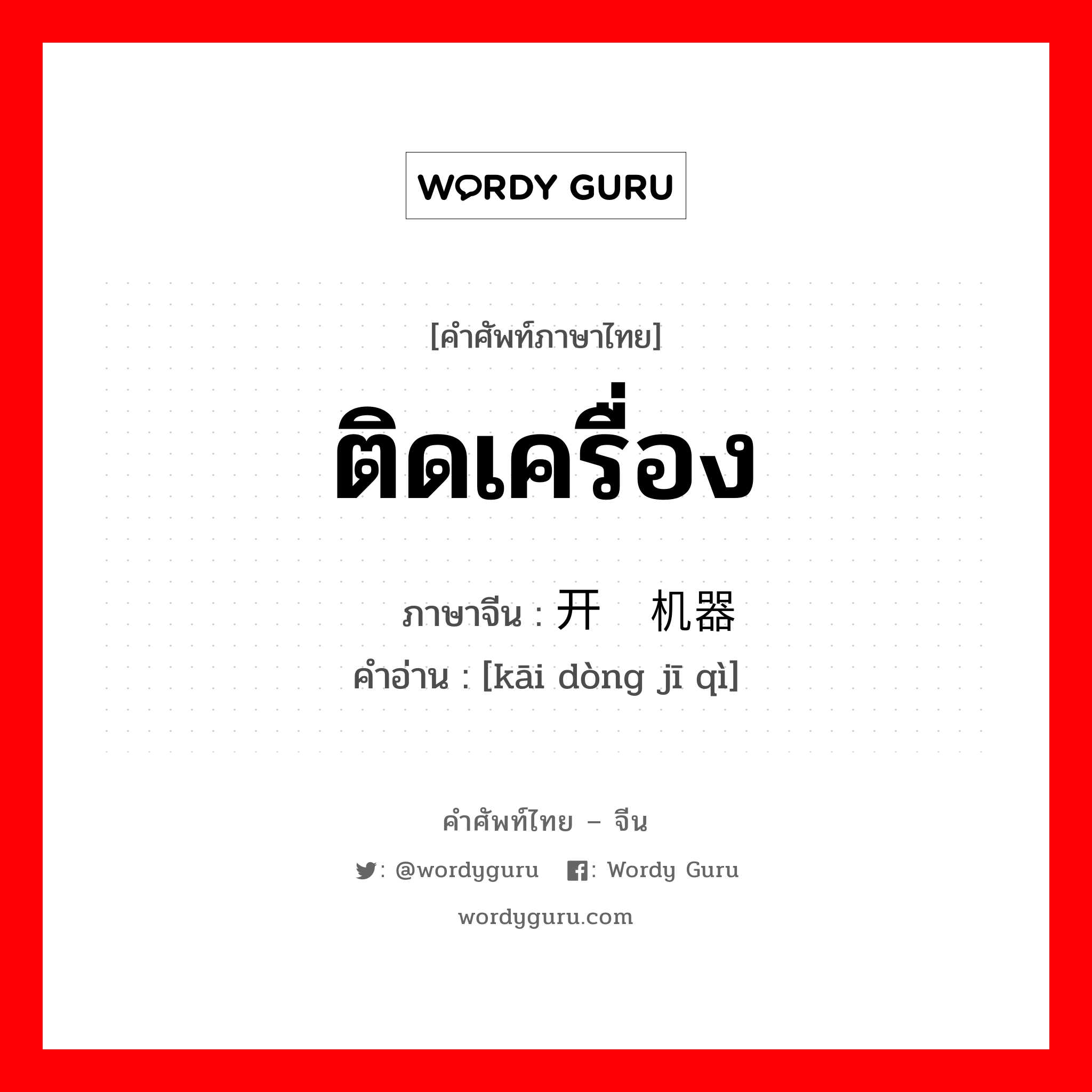 ติดเครื่อง ภาษาจีนคืออะไร, คำศัพท์ภาษาไทย - จีน ติดเครื่อง ภาษาจีน 开动机器 คำอ่าน [kāi dòng jī qì]