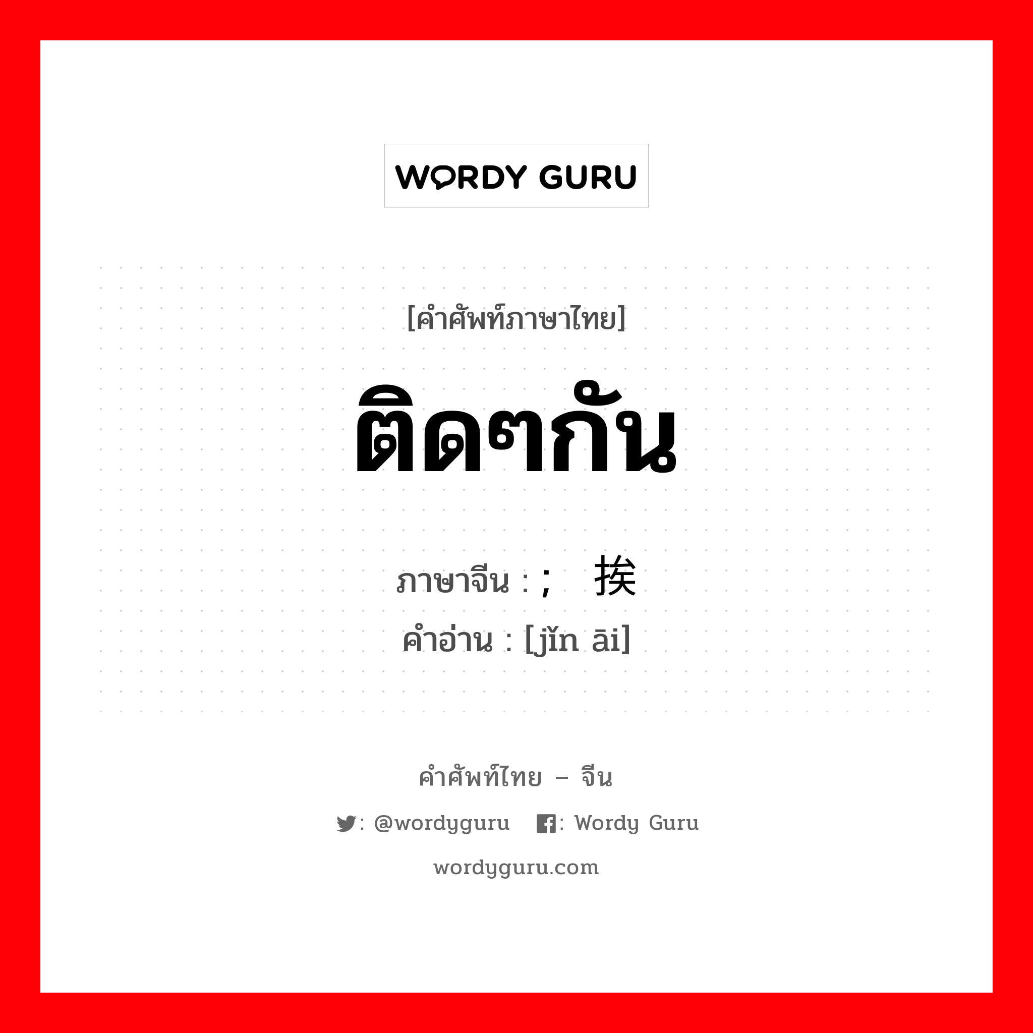 ติดๆกัน ภาษาจีนคืออะไร, คำศัพท์ภาษาไทย - จีน ติดๆกัน ภาษาจีน ; 紧挨 คำอ่าน [jǐn āi]