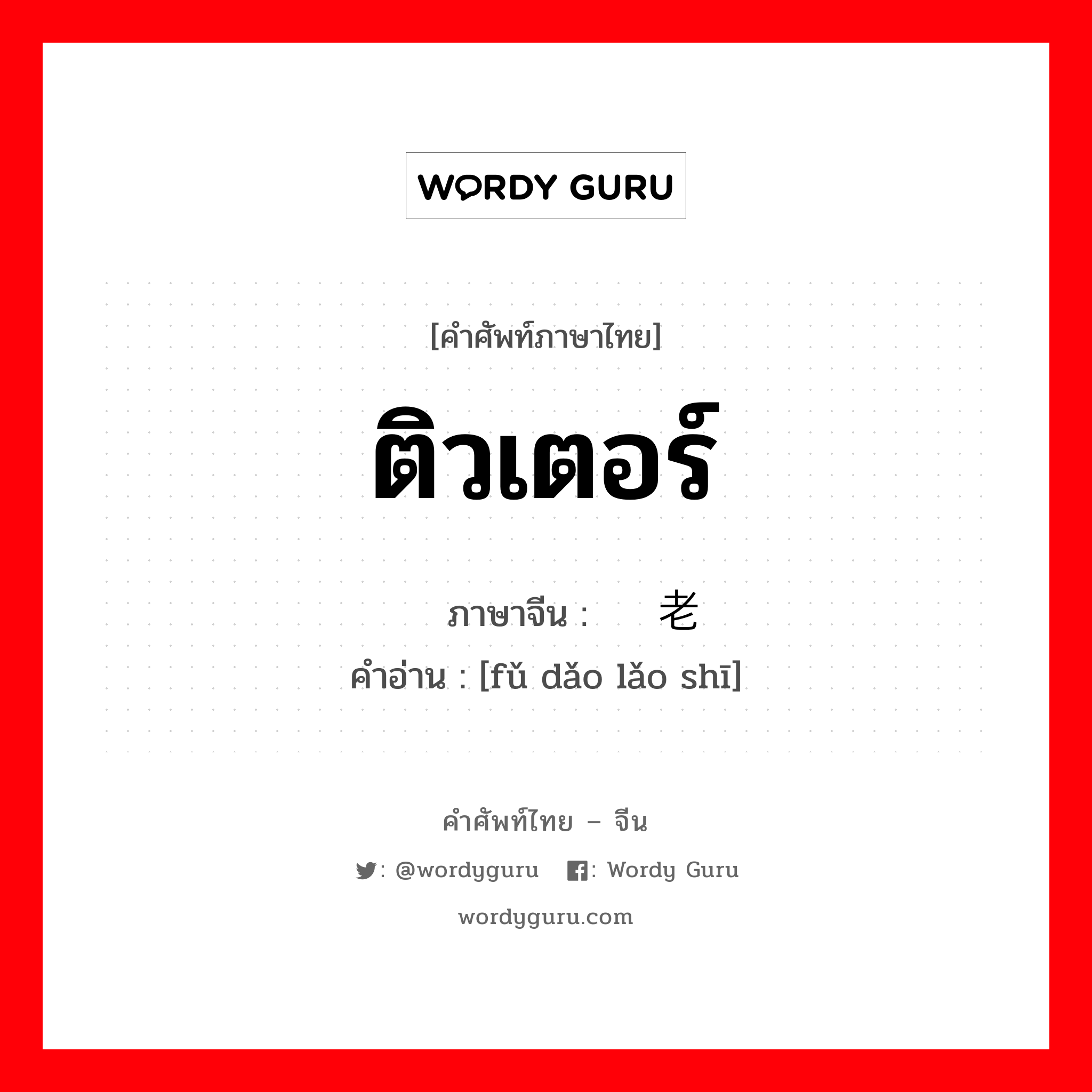 ติวเตอร์ ภาษาจีนคืออะไร, คำศัพท์ภาษาไทย - จีน ติวเตอร์ ภาษาจีน 辅导老师 คำอ่าน [fǔ dǎo lǎo shī]