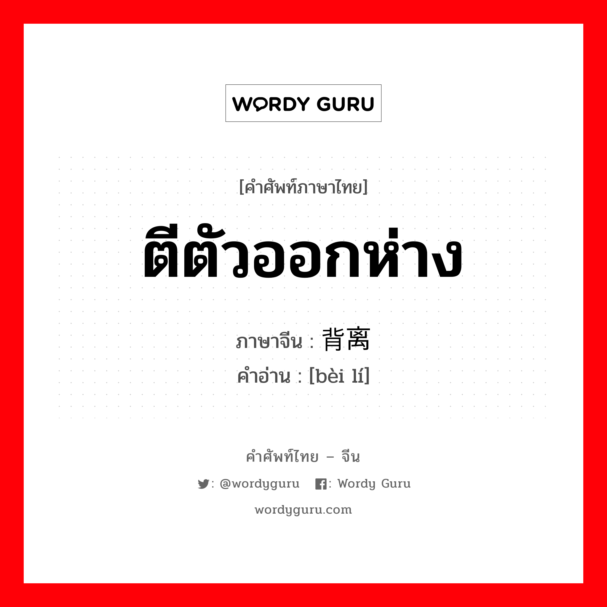 ตีตัวออกห่าง ภาษาจีนคืออะไร, คำศัพท์ภาษาไทย - จีน ตีตัวออกห่าง ภาษาจีน 背离 คำอ่าน [bèi lí]