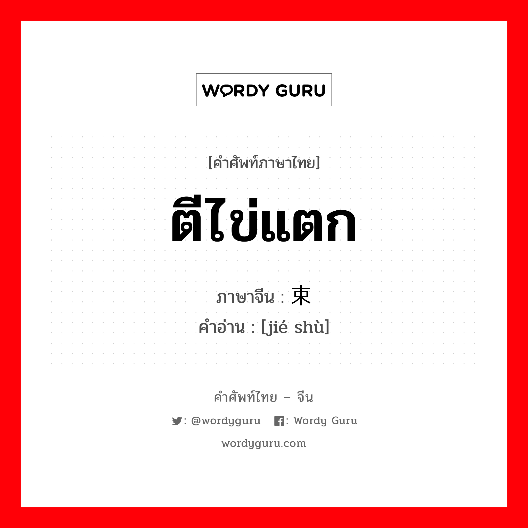 ตีไข่แตก ภาษาจีนคืออะไร, คำศัพท์ภาษาไทย - จีน ตีไข่แตก ภาษาจีน 结束 คำอ่าน [jié shù]