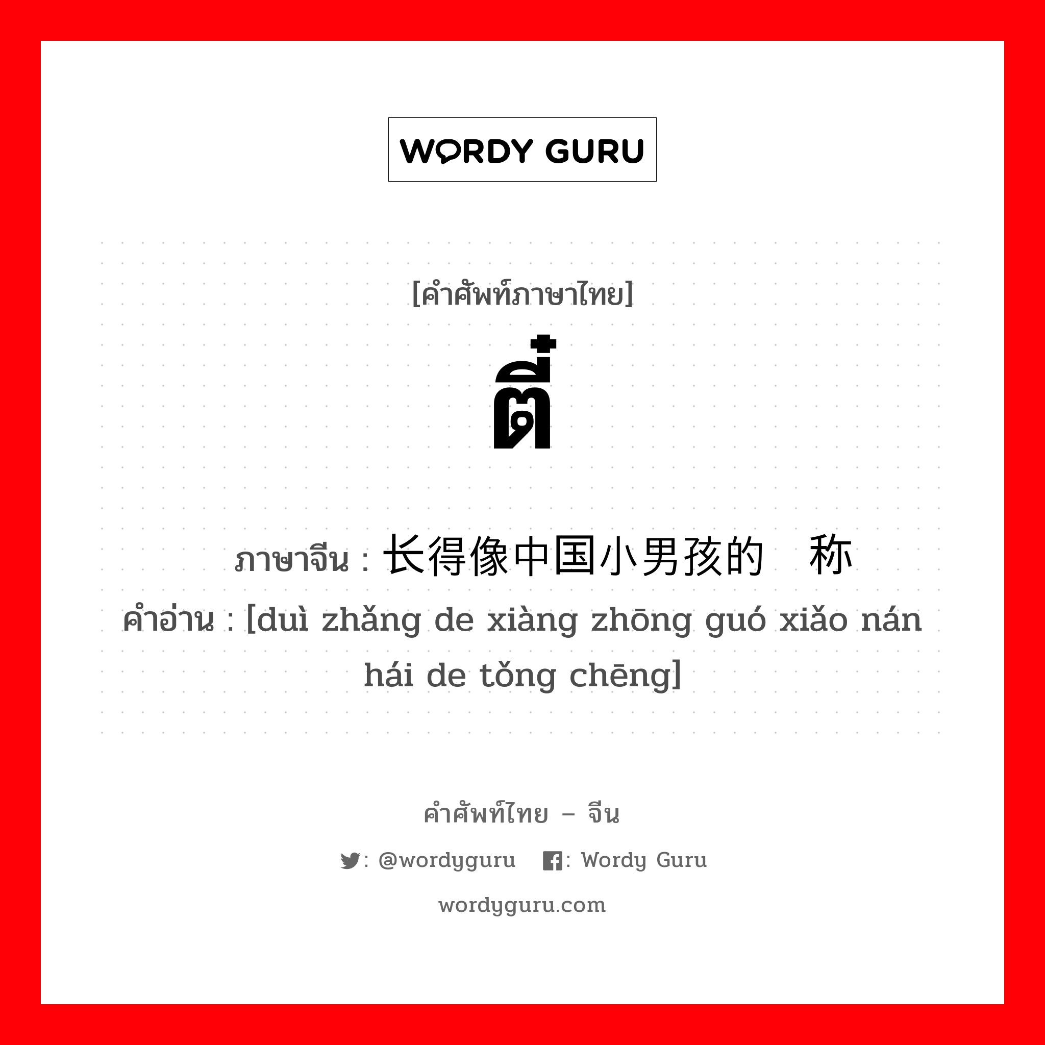 ตี๋ ภาษาจีนคืออะไร, คำศัพท์ภาษาไทย - จีน ตี๋ ภาษาจีน 对长得像中国小男孩的统称 คำอ่าน [duì zhǎng de xiàng zhōng guó xiǎo nán hái de tǒng chēng]