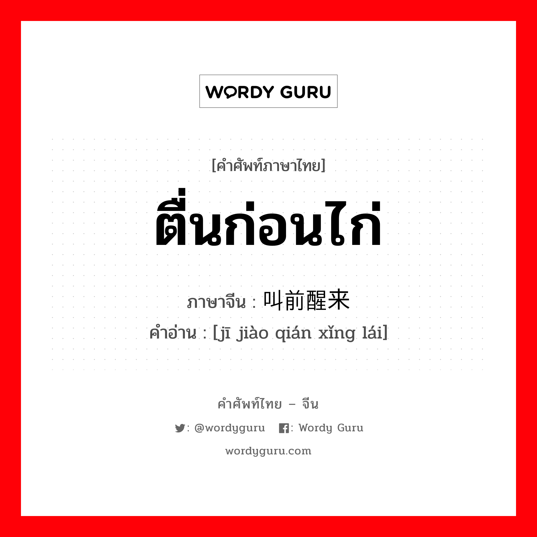 ตื่นก่อนไก่ ภาษาจีนคืออะไร, คำศัพท์ภาษาไทย - จีน ตื่นก่อนไก่ ภาษาจีน 鸡叫前醒来 คำอ่าน [jī jiào qián xǐng lái]