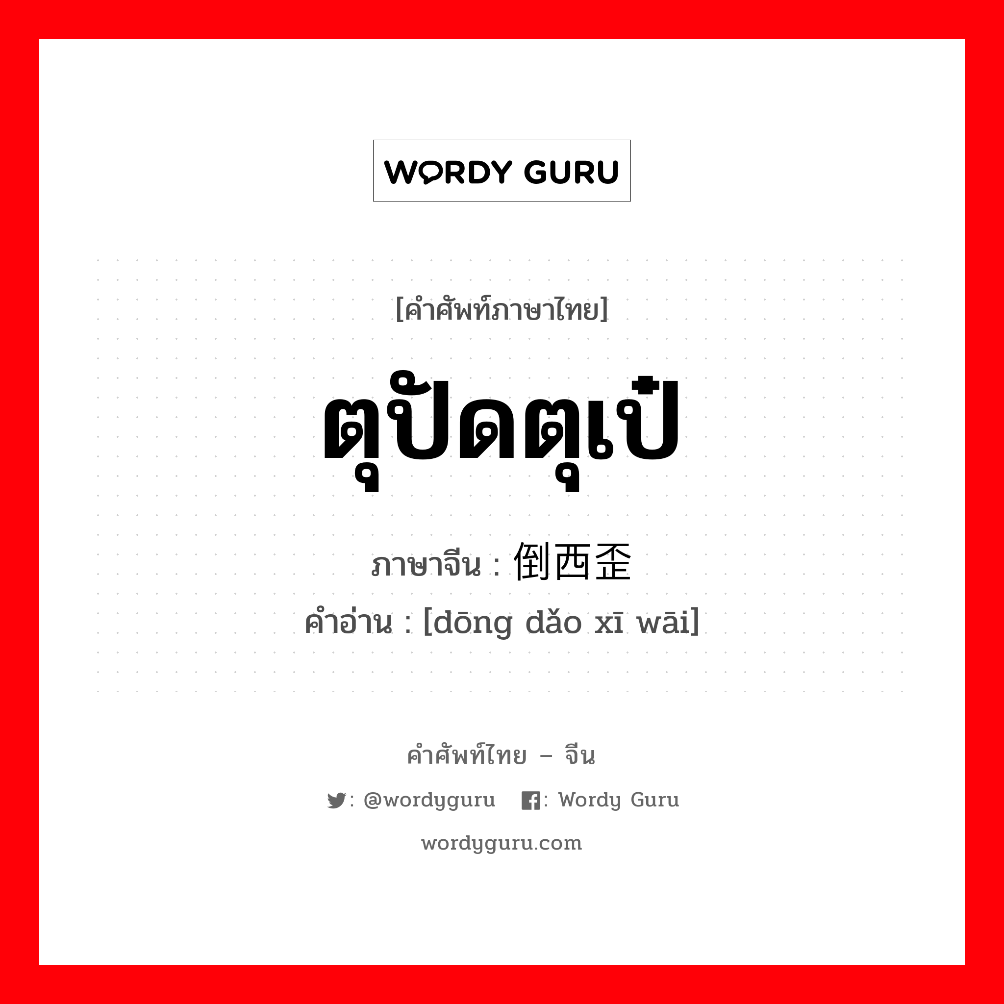 ตุปัดตุเป๋ ภาษาจีนคืออะไร, คำศัพท์ภาษาไทย - จีน ตุปัดตุเป๋ ภาษาจีน 东倒西歪 คำอ่าน [dōng dǎo xī wāi]