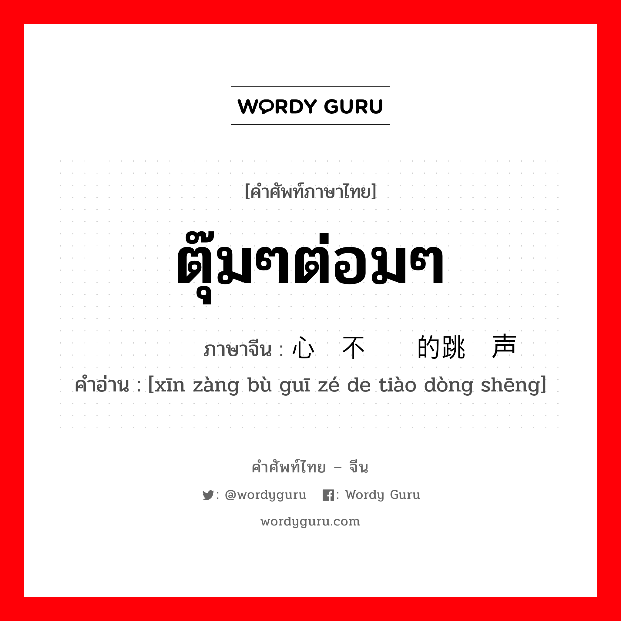 ตุ๊มๆต่อมๆ ภาษาจีนคืออะไร, คำศัพท์ภาษาไทย - จีน ตุ๊มๆต่อมๆ ภาษาจีน 心脏不规则的跳动声 คำอ่าน [xīn zàng bù guī zé de tiào dòng shēng]