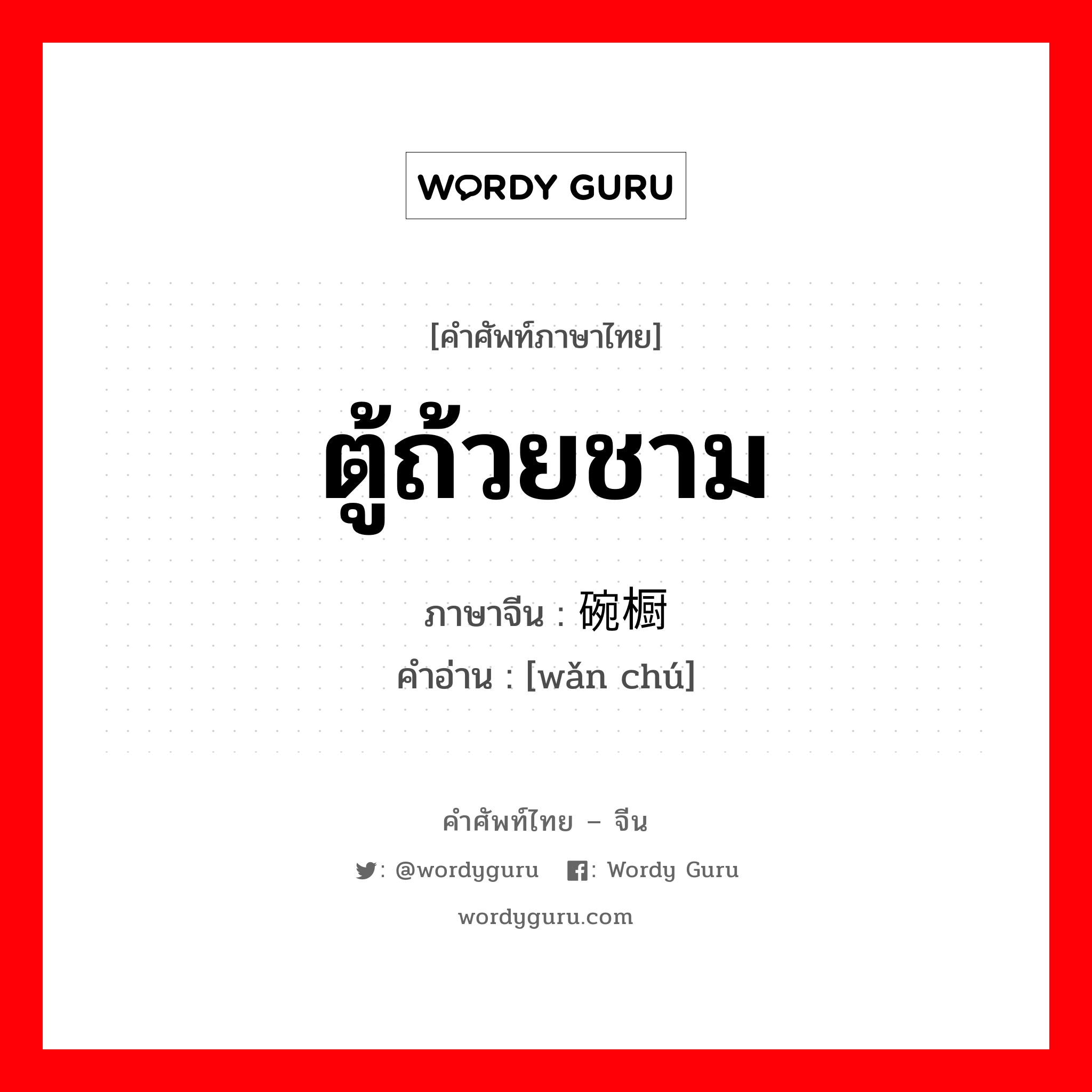 ตู้ถ้วยชาม ภาษาจีนคืออะไร, คำศัพท์ภาษาไทย - จีน ตู้ถ้วยชาม ภาษาจีน 碗橱 คำอ่าน [wǎn chú]