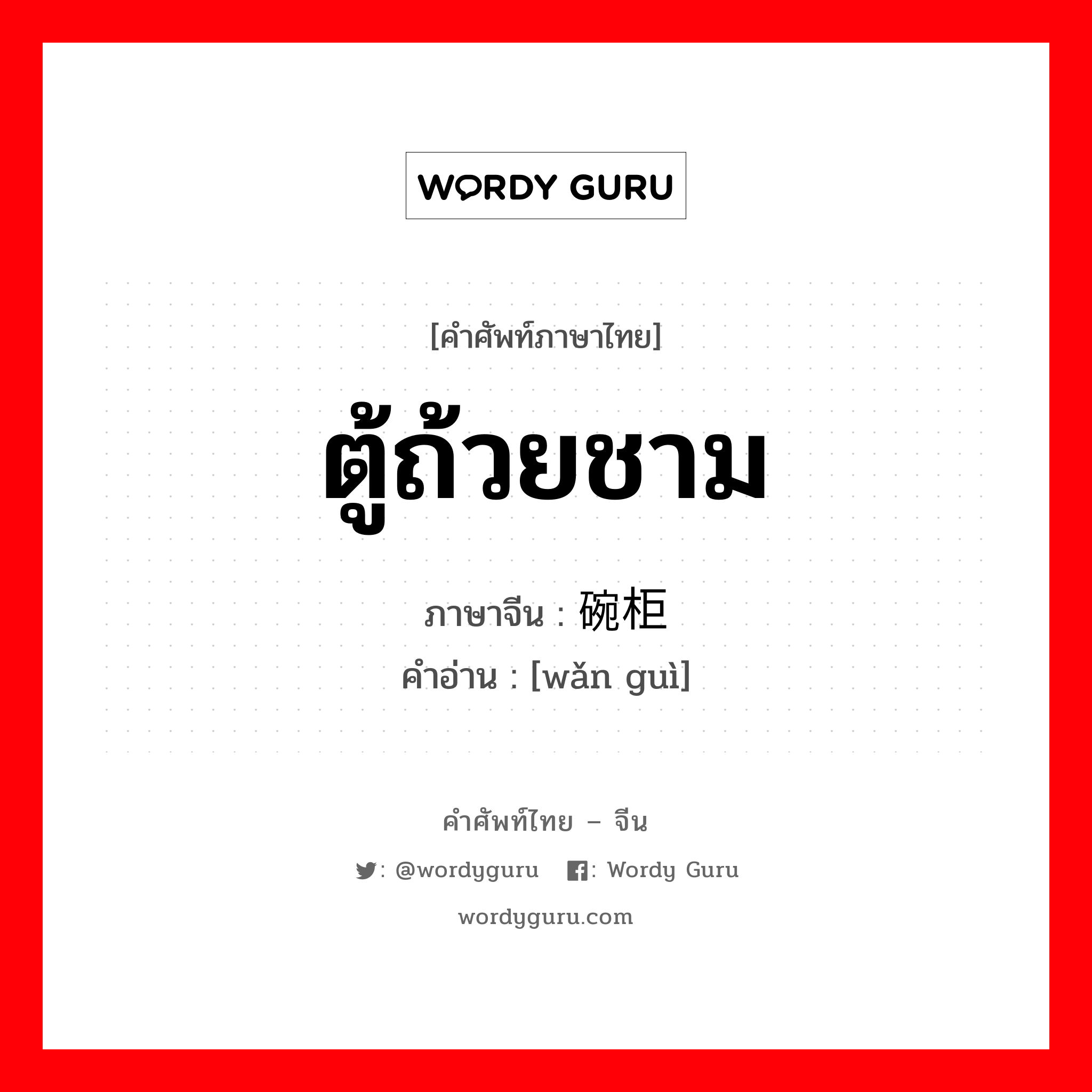 ตู้ถ้วยชาม ภาษาจีนคืออะไร, คำศัพท์ภาษาไทย - จีน ตู้ถ้วยชาม ภาษาจีน 碗柜 คำอ่าน [wǎn guì]