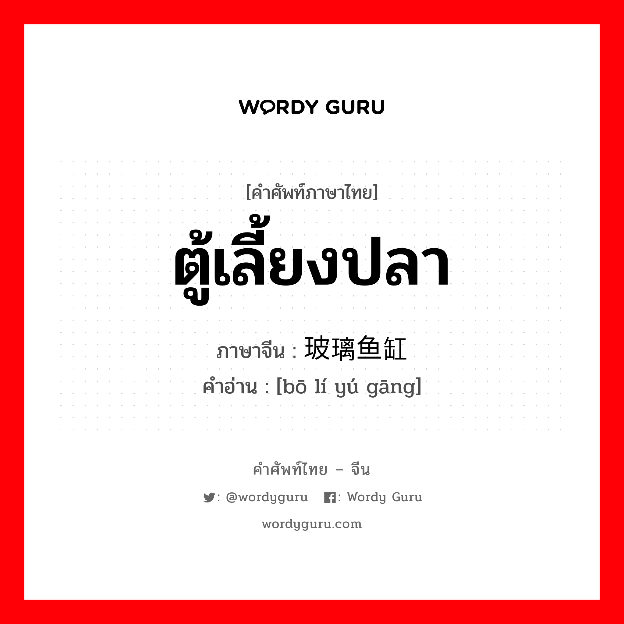 ตู้เลี้ยงปลา ภาษาจีนคืออะไร, คำศัพท์ภาษาไทย - จีน ตู้เลี้ยงปลา ภาษาจีน 玻璃鱼缸 คำอ่าน [bō lí yú gāng]