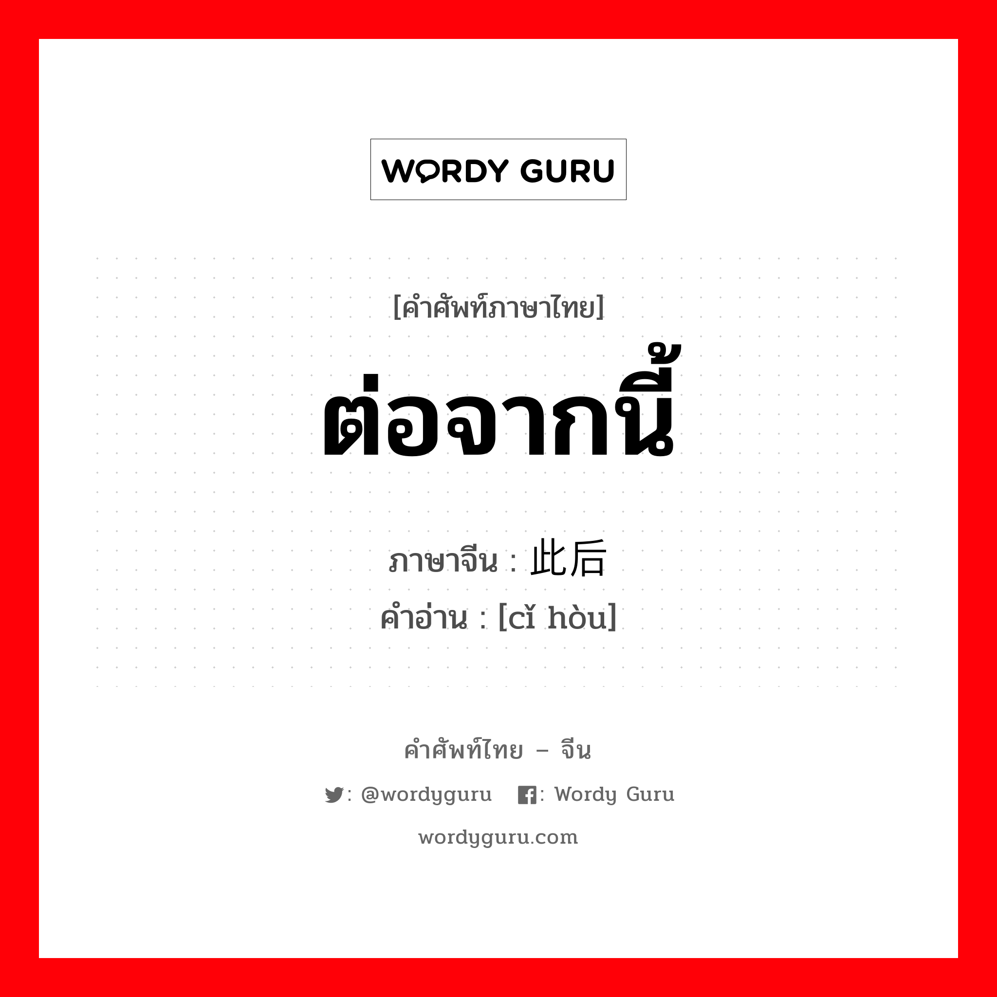 ต่อจากนี้ ภาษาจีนคืออะไร, คำศัพท์ภาษาไทย - จีน ต่อจากนี้ ภาษาจีน 此后 คำอ่าน [cǐ hòu]