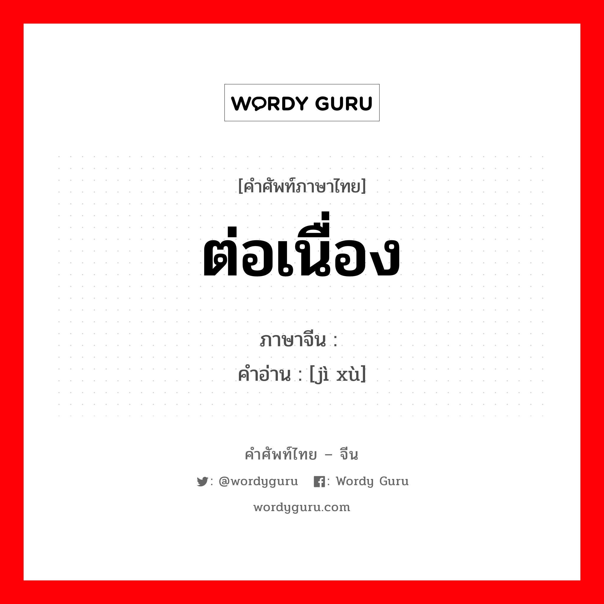 ต่อเนื่อง ภาษาจีนคืออะไร, คำศัพท์ภาษาไทย - จีน ต่อเนื่อง ภาษาจีน 继续 คำอ่าน [jì xù]