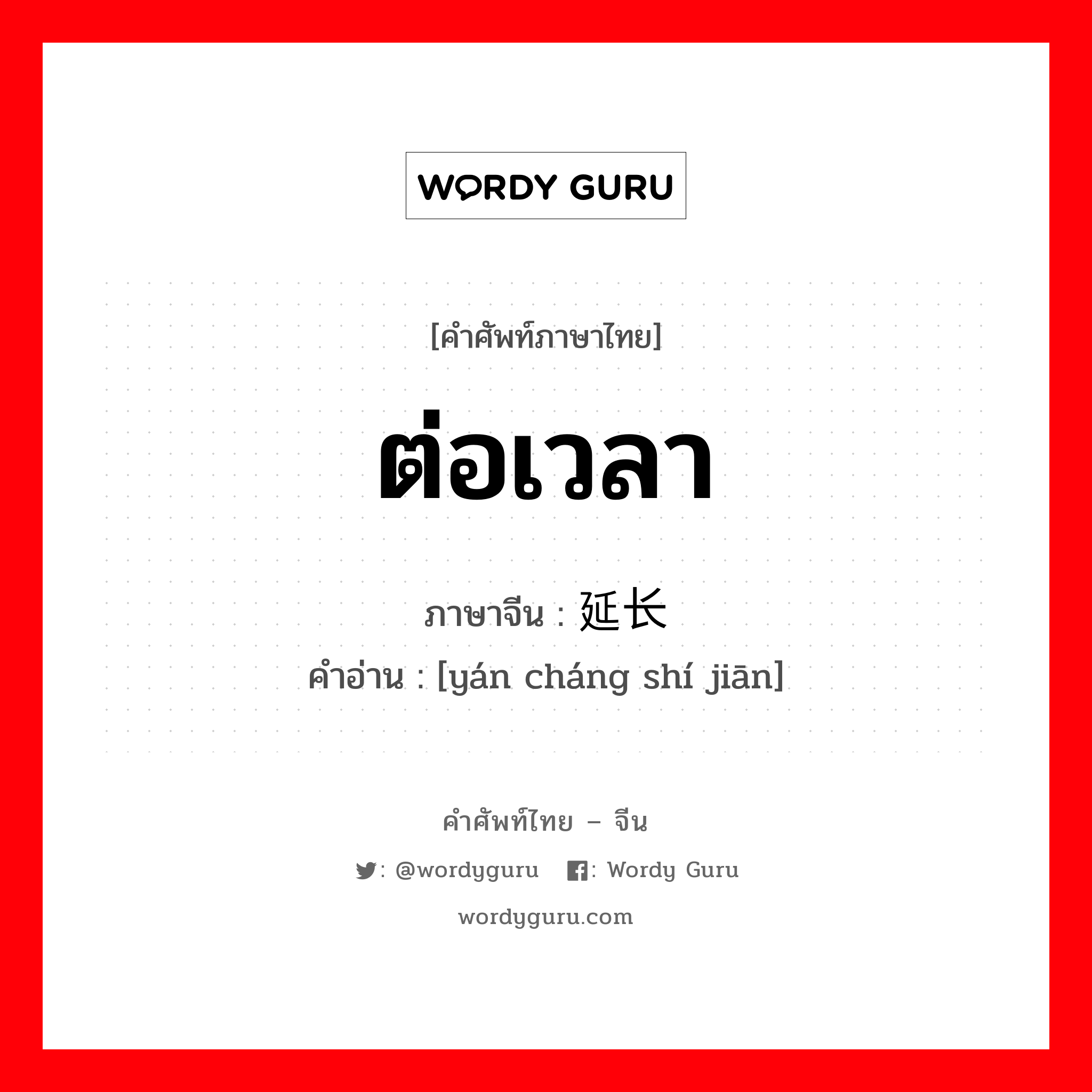 ต่อเวลา ภาษาจีนคืออะไร, คำศัพท์ภาษาไทย - จีน ต่อเวลา ภาษาจีน 延长时间 คำอ่าน [yán cháng shí jiān]