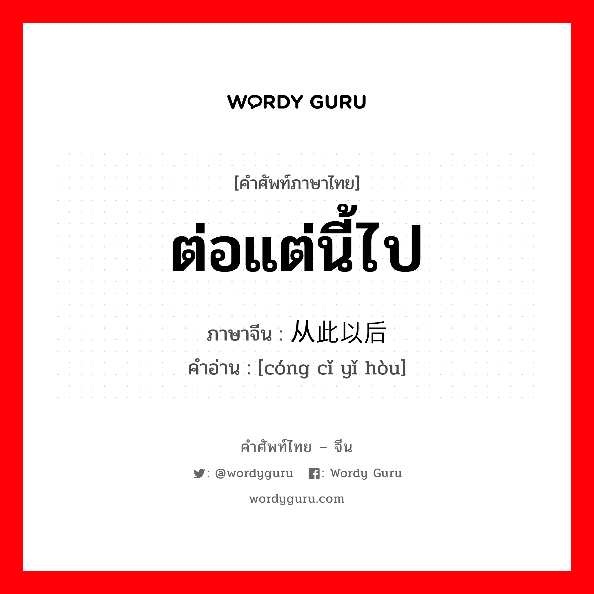 ต่อแต่นี้ไป ภาษาจีนคืออะไร, คำศัพท์ภาษาไทย - จีน ต่อแต่นี้ไป ภาษาจีน 从此以后 คำอ่าน [cóng cǐ yǐ hòu]