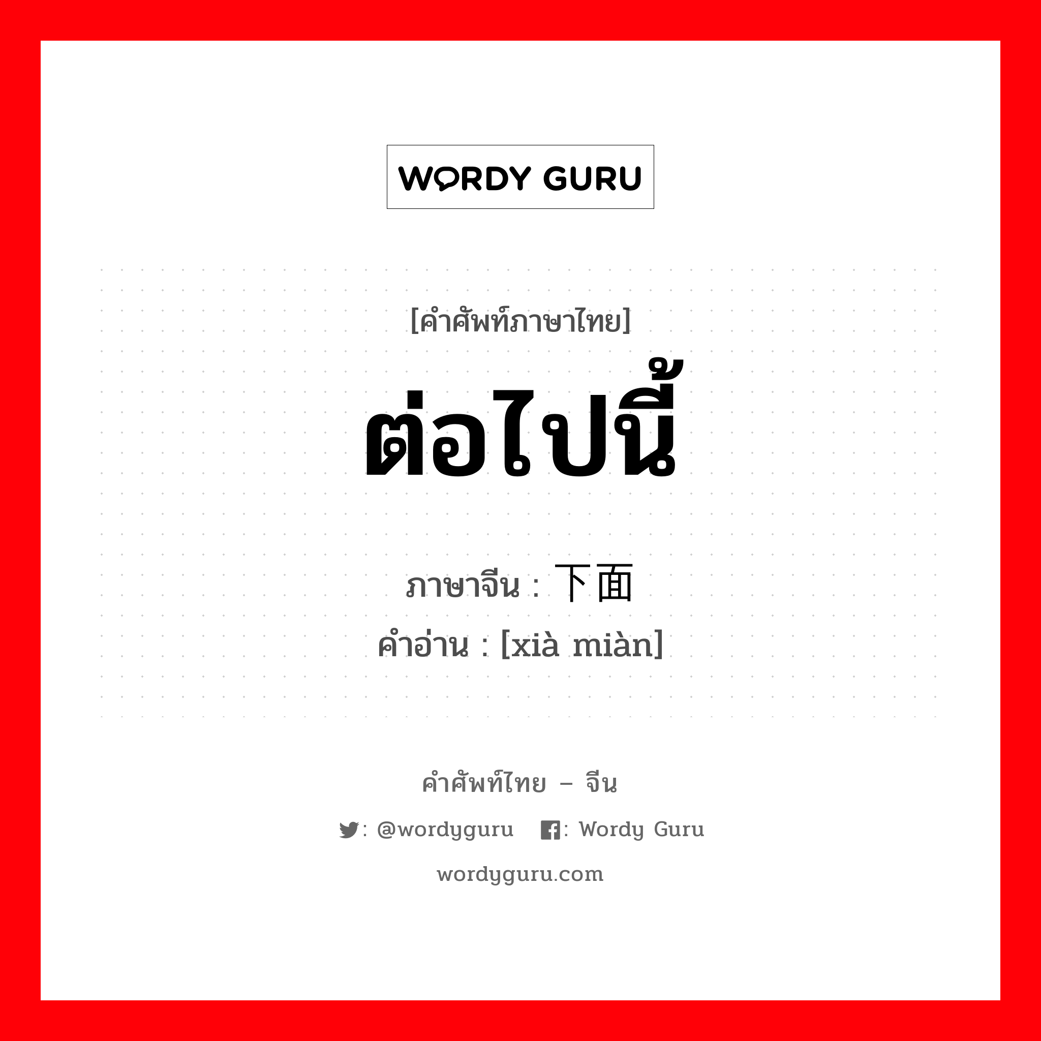 ต่อไปนี้ ภาษาจีนคืออะไร, คำศัพท์ภาษาไทย - จีน ต่อไปนี้ ภาษาจีน 下面 คำอ่าน [xià miàn]