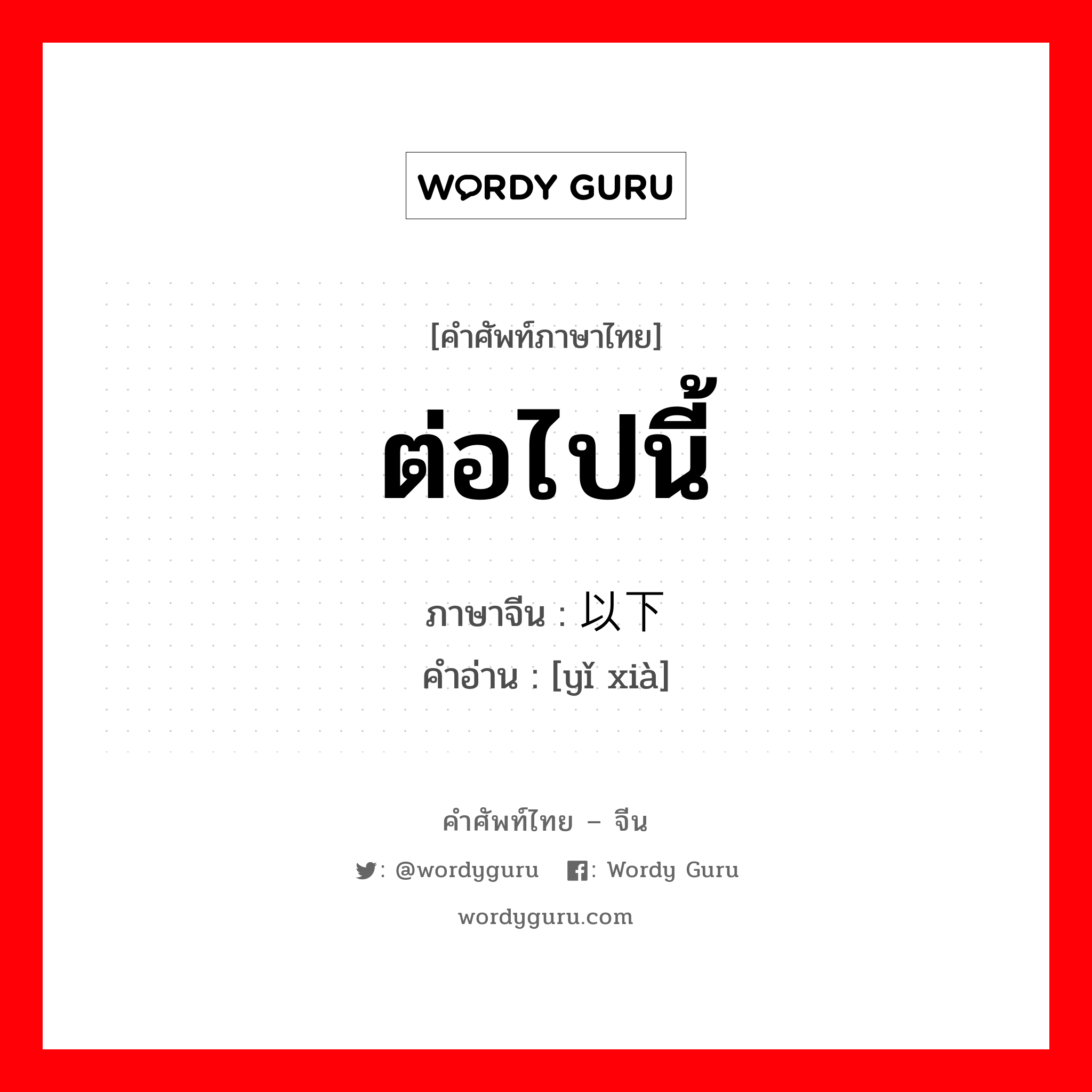 ต่อไปนี้ ภาษาจีนคืออะไร, คำศัพท์ภาษาไทย - จีน ต่อไปนี้ ภาษาจีน 以下 คำอ่าน [yǐ xià]