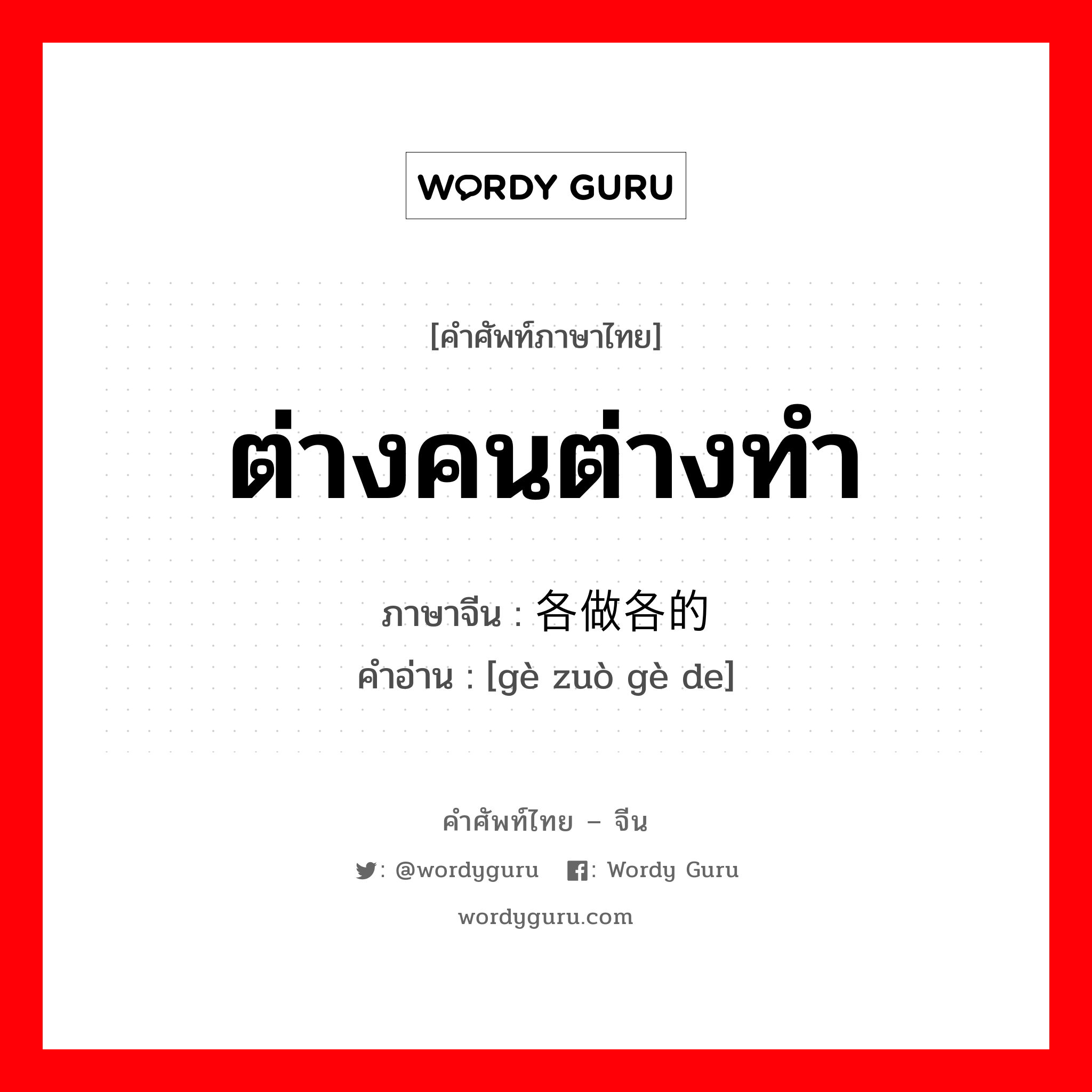 ต่างคนต่างทำ ภาษาจีนคืออะไร, คำศัพท์ภาษาไทย - จีน ต่างคนต่างทำ ภาษาจีน 各做各的 คำอ่าน [gè zuò gè de]