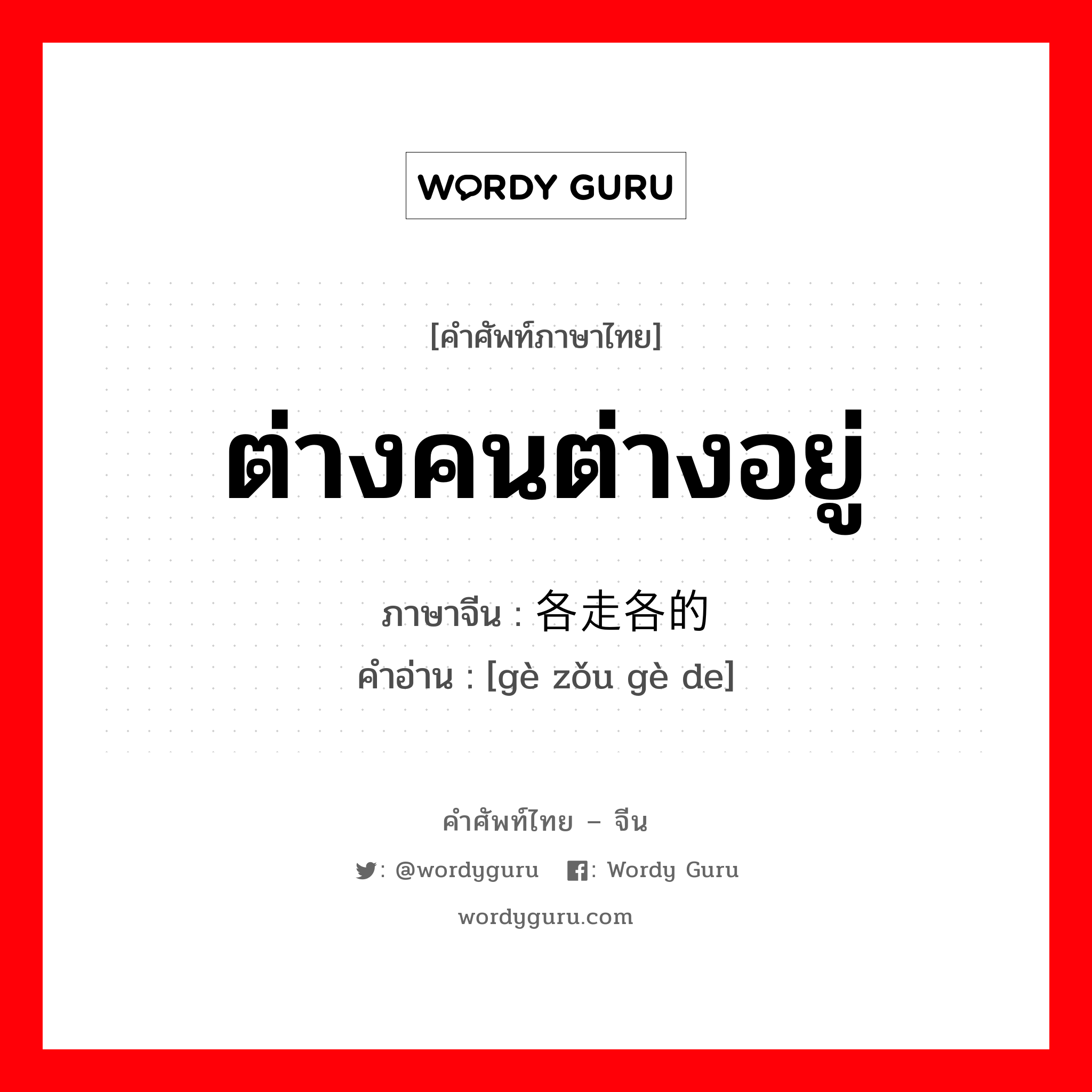 ต่างคนต่างอยู่ ภาษาจีนคืออะไร, คำศัพท์ภาษาไทย - จีน ต่างคนต่างอยู่ ภาษาจีน 各走各的 คำอ่าน [gè zǒu gè de]