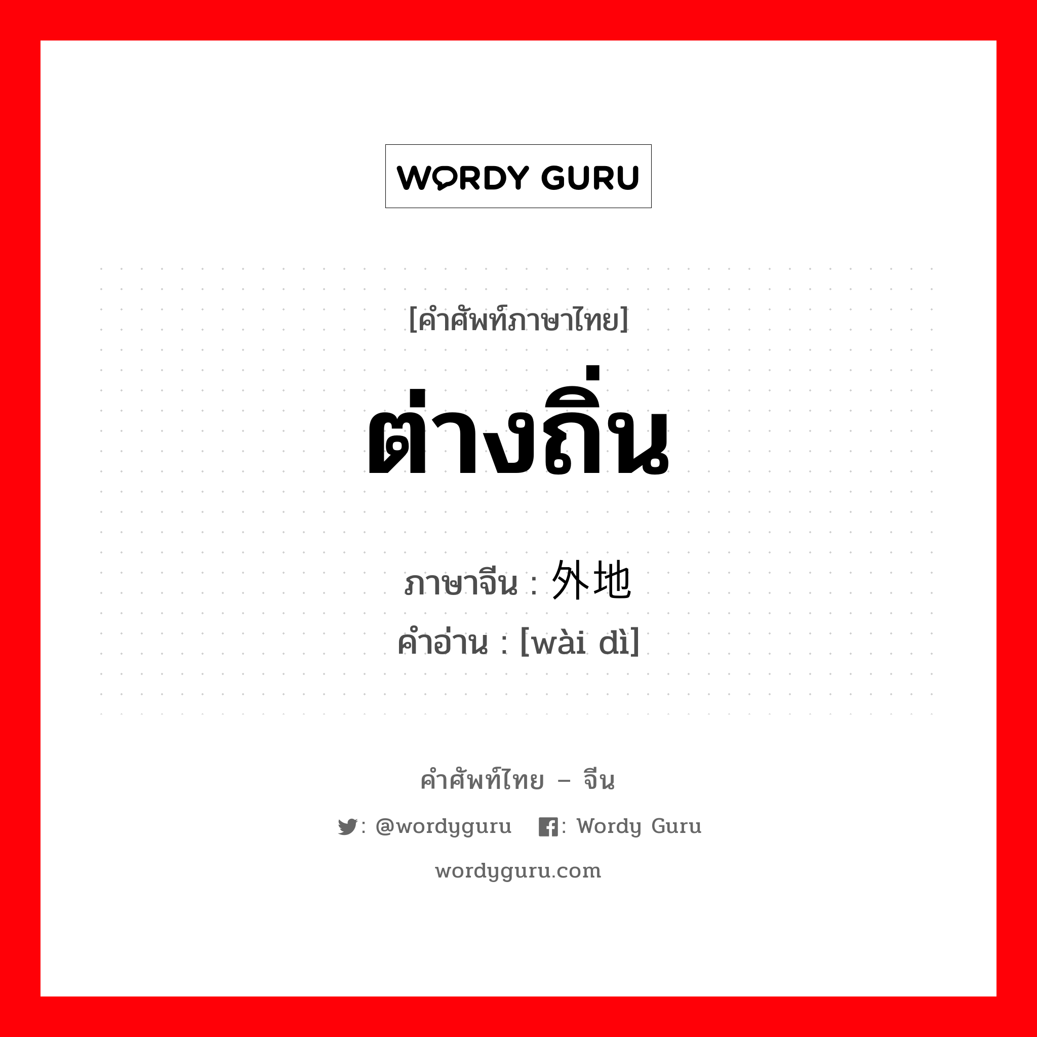 ต่างถิ่น ภาษาจีนคืออะไร, คำศัพท์ภาษาไทย - จีน ต่างถิ่น ภาษาจีน 外地 คำอ่าน [wài dì]