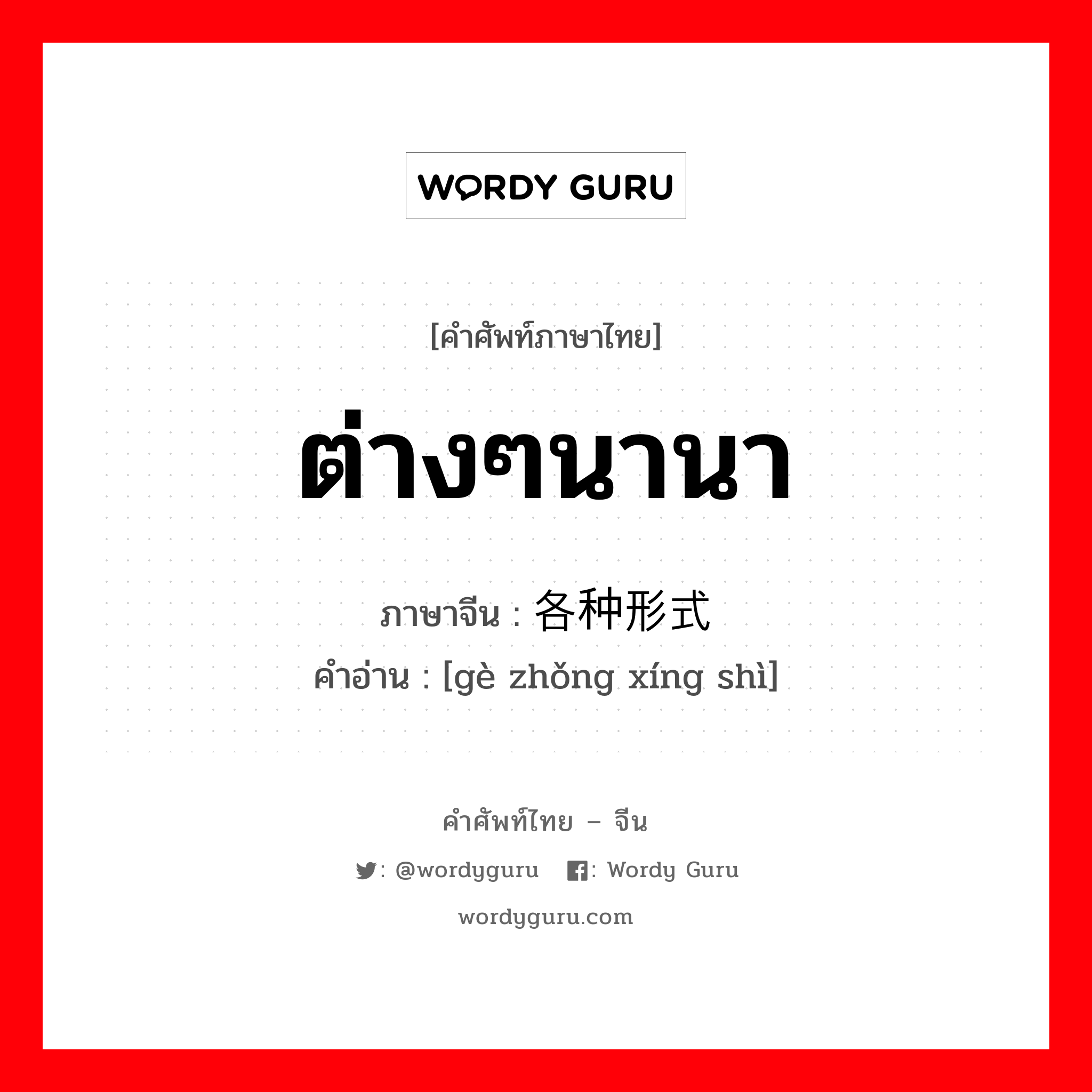 ต่างๆนานา ภาษาจีนคืออะไร, คำศัพท์ภาษาไทย - จีน ต่างๆนานา ภาษาจีน 各种形式 คำอ่าน [gè zhǒng xíng shì]