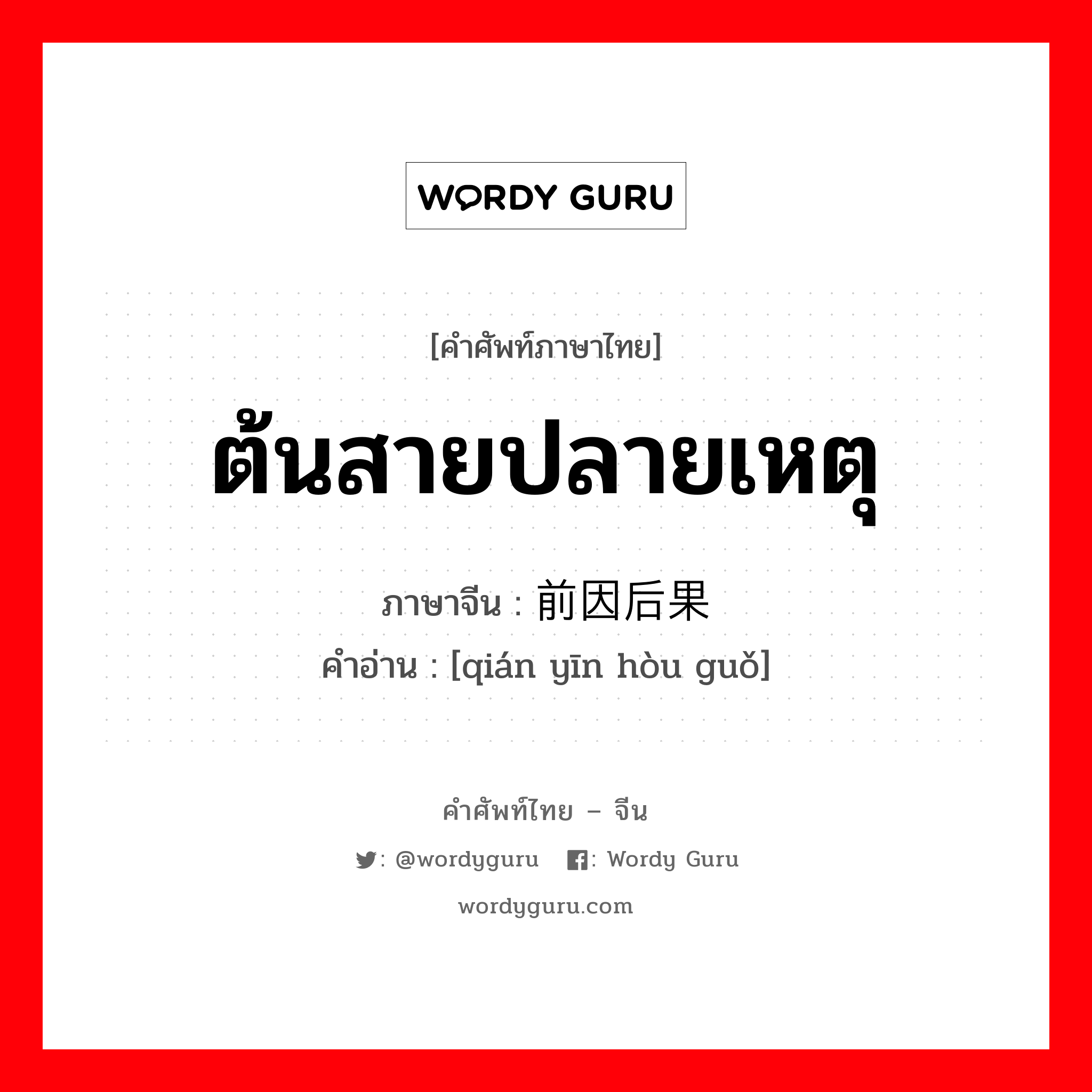 ต้นสายปลายเหตุ ภาษาจีนคืออะไร, คำศัพท์ภาษาไทย - จีน ต้นสายปลายเหตุ ภาษาจีน 前因后果 คำอ่าน [qián yīn hòu guǒ]