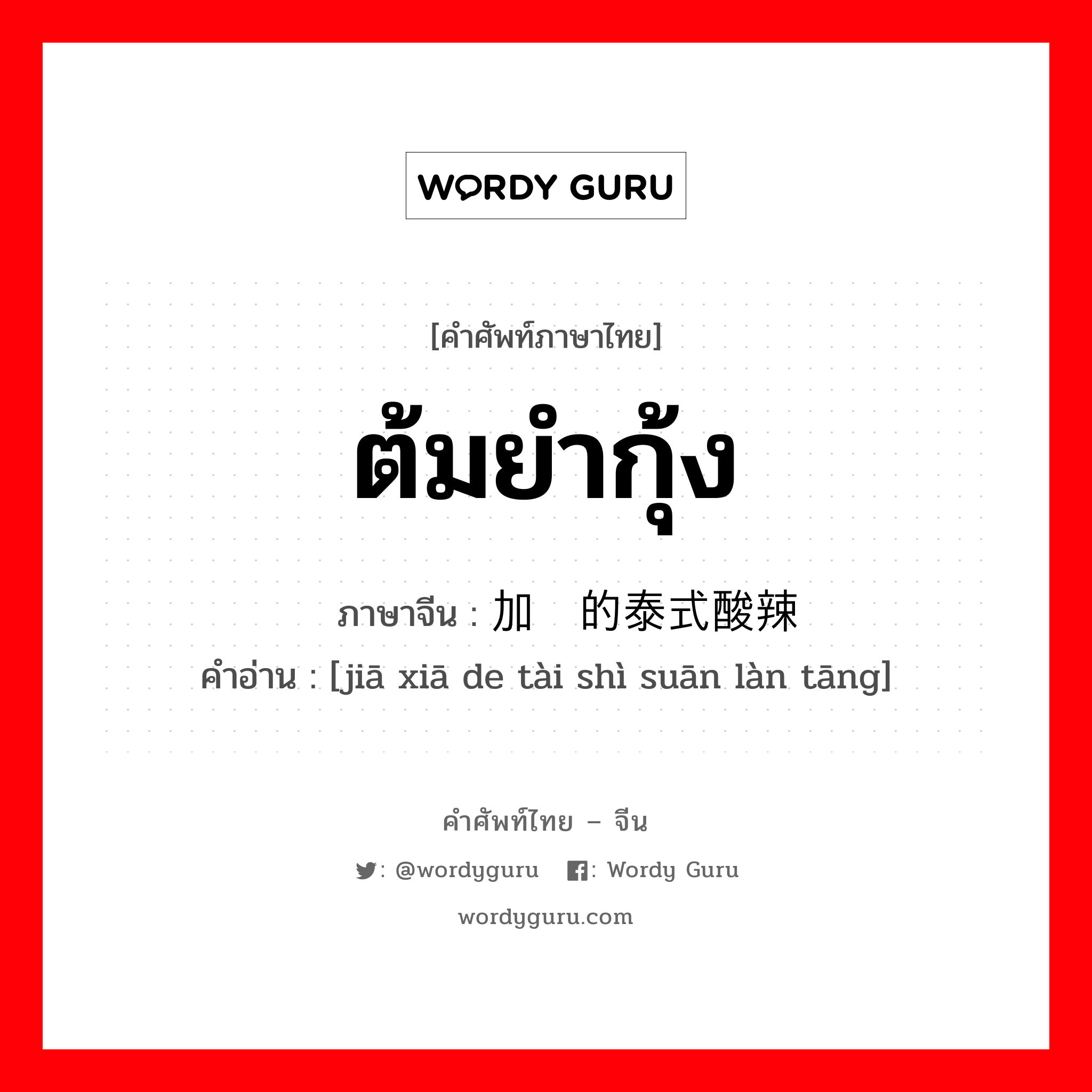 ต้มยำกุ้ง ภาษาจีนคืออะไร, คำศัพท์ภาษาไทย - จีน ต้มยำกุ้ง ภาษาจีน 加虾的泰式酸辣汤 คำอ่าน [jiā xiā de tài shì suān làn tāng]