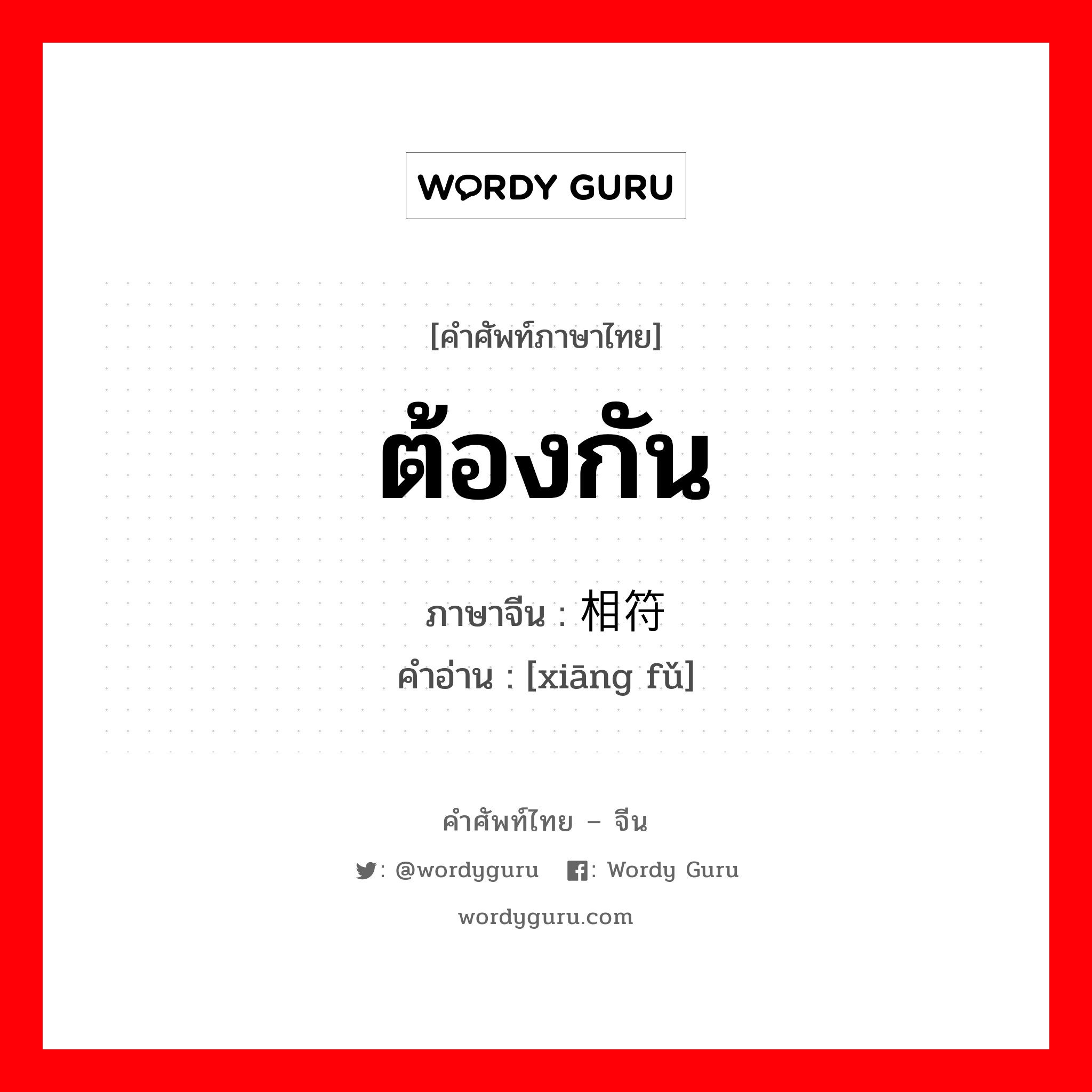 ต้องกัน ภาษาจีนคืออะไร, คำศัพท์ภาษาไทย - จีน ต้องกัน ภาษาจีน 相符 คำอ่าน [xiāng fǔ]