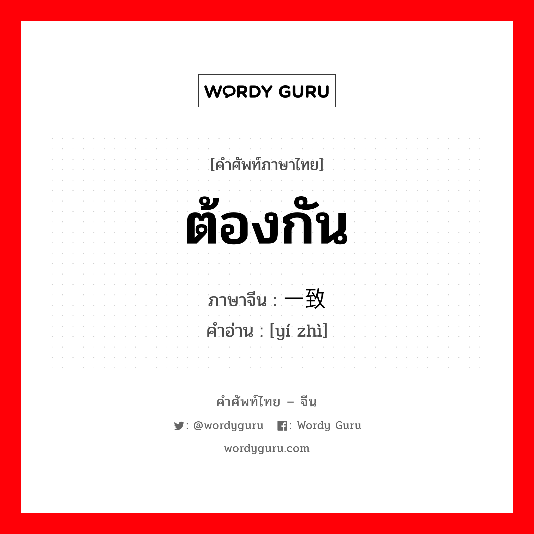 ต้องกัน ภาษาจีนคืออะไร, คำศัพท์ภาษาไทย - จีน ต้องกัน ภาษาจีน 一致 คำอ่าน [yí zhì]