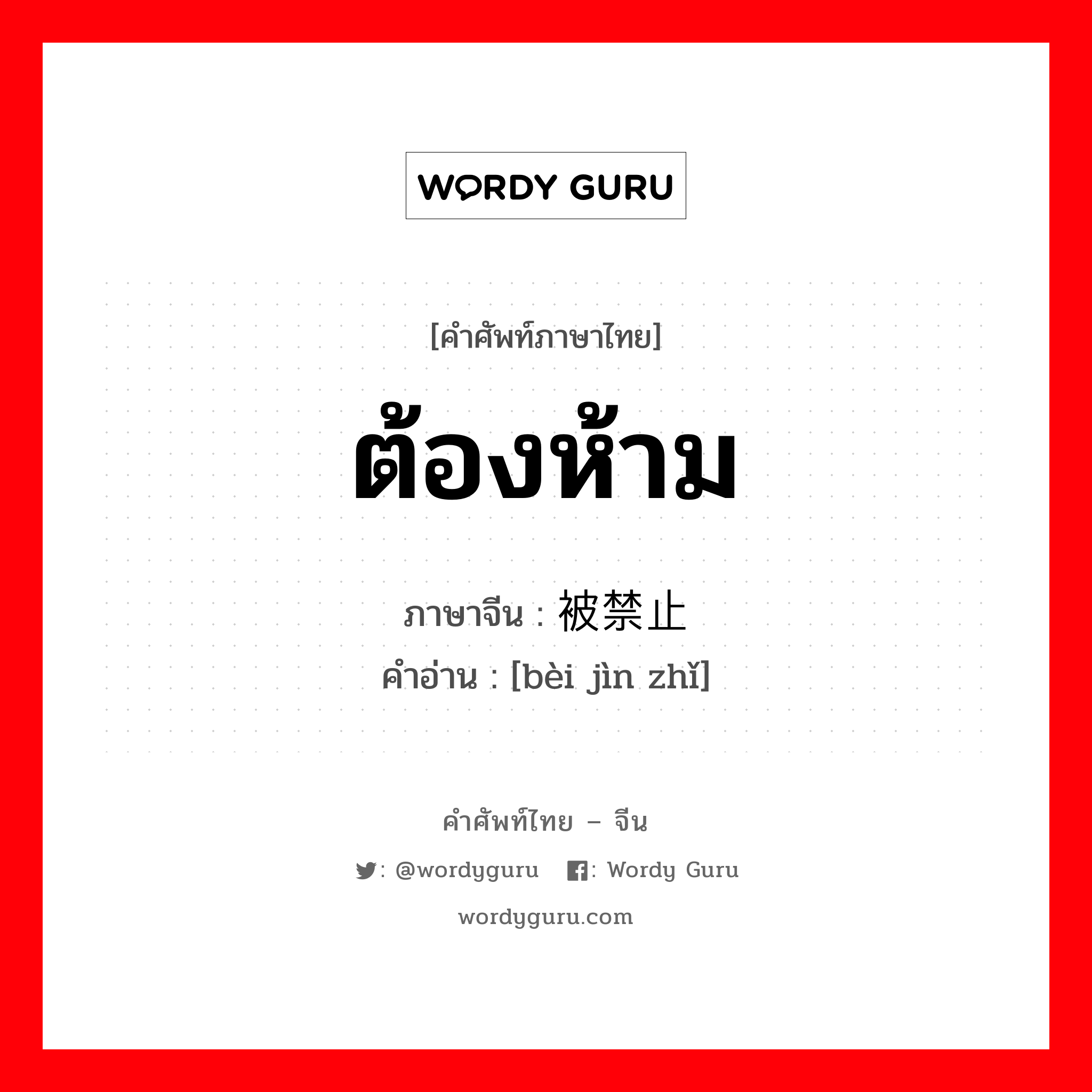 ต้องห้าม ภาษาจีนคืออะไร, คำศัพท์ภาษาไทย - จีน ต้องห้าม ภาษาจีน 被禁止 คำอ่าน [bèi jìn zhǐ]