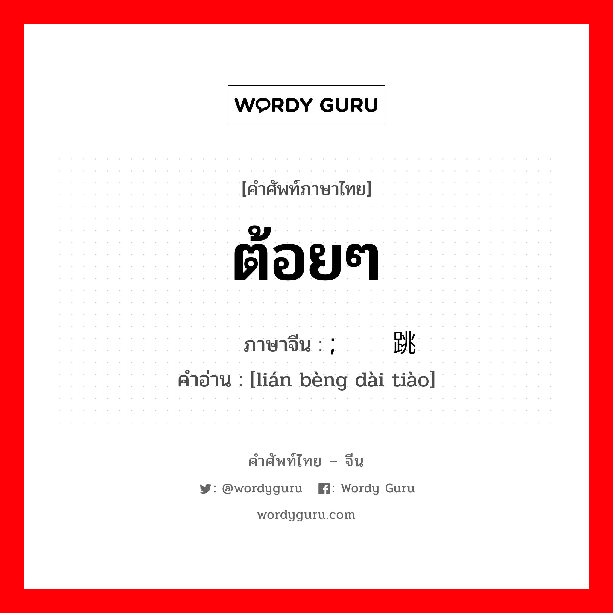 ต้อยๆ ภาษาจีนคืออะไร, คำศัพท์ภาษาไทย - จีน ต้อยๆ ภาษาจีน ; 连蹦带跳 คำอ่าน [lián bèng dài tiào]