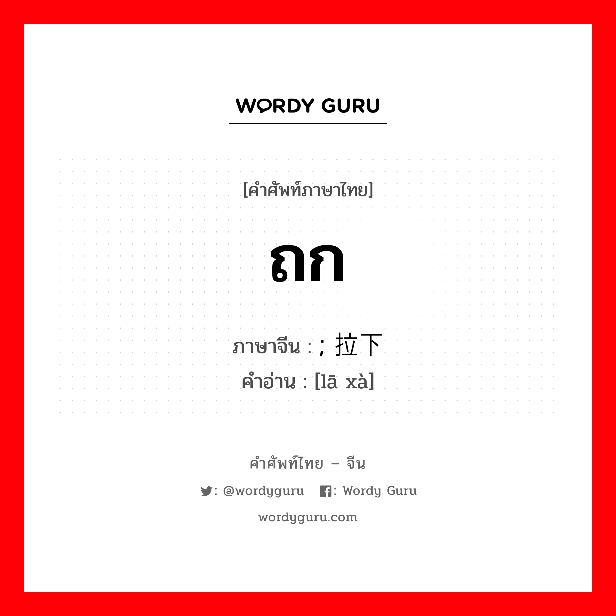 ถก ภาษาจีนคืออะไร, คำศัพท์ภาษาไทย - จีน ถก ภาษาจีน ; 拉下 คำอ่าน [lā xà]