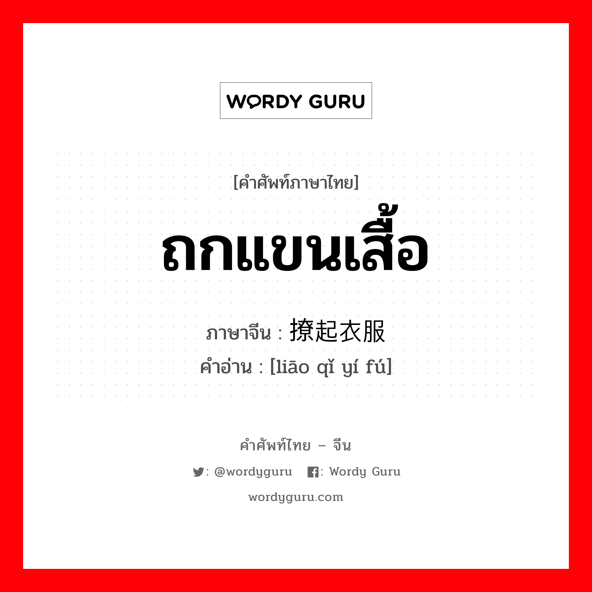 ถกแขนเสื้อ ภาษาจีนคืออะไร, คำศัพท์ภาษาไทย - จีน ถกแขนเสื้อ ภาษาจีน 撩起衣服 คำอ่าน [liāo qǐ yí fú]