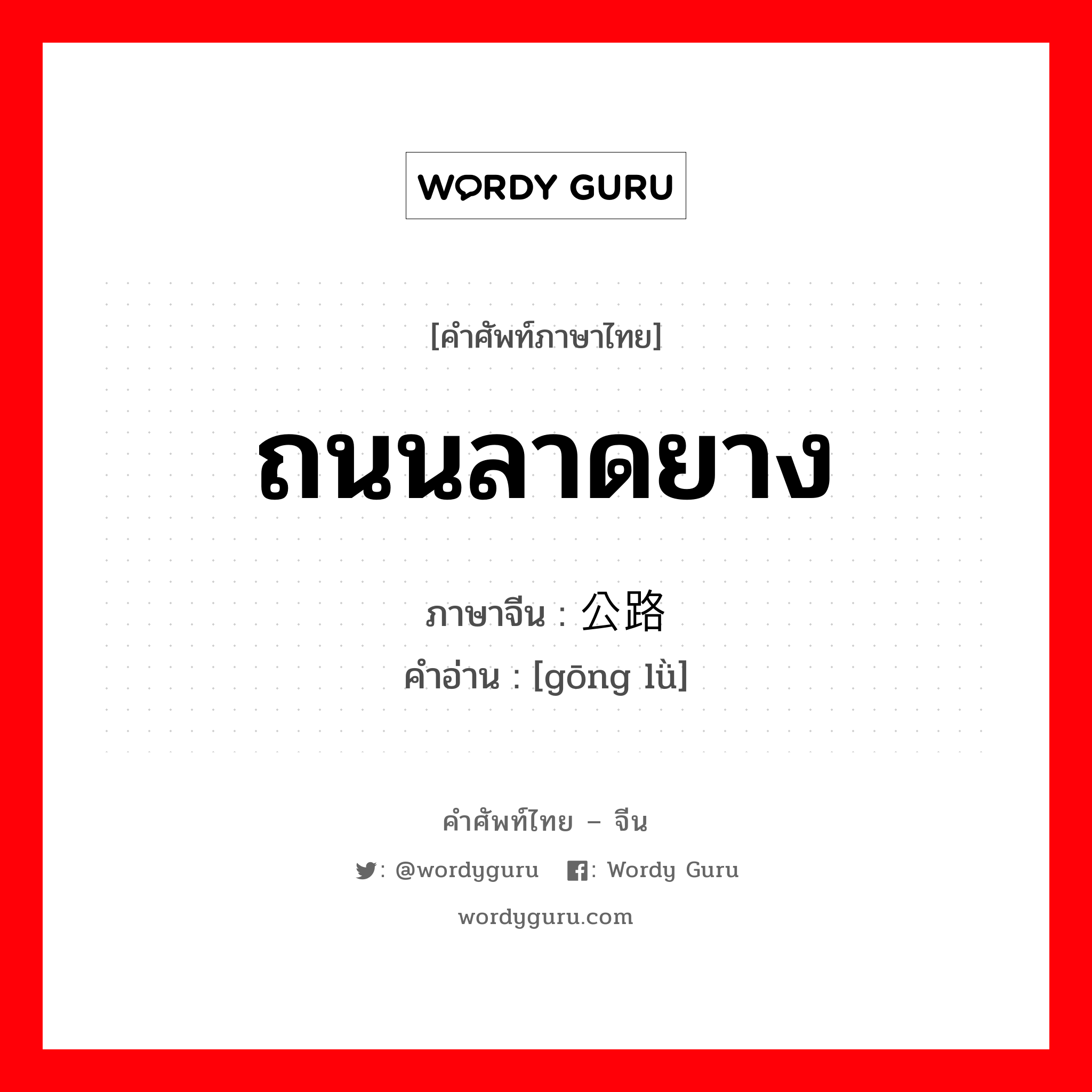 ถนนลาดยาง ภาษาจีนคืออะไร, คำศัพท์ภาษาไทย - จีน ถนนลาดยาง ภาษาจีน 公路 คำอ่าน [gōng lǜ]