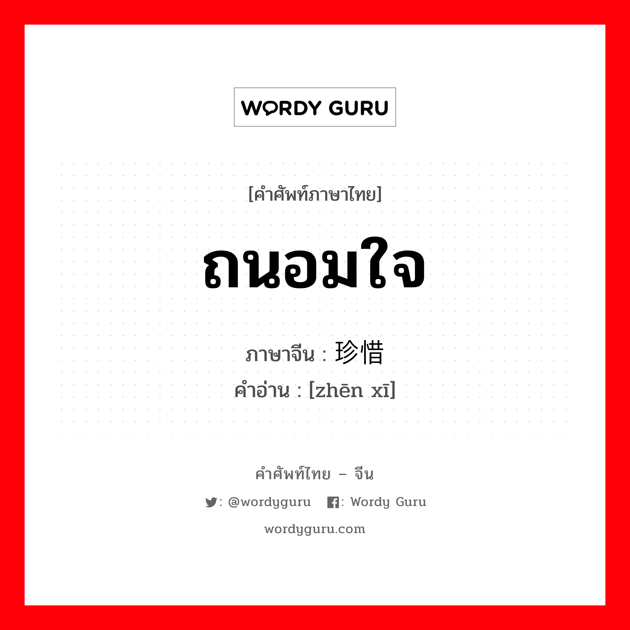 ถนอมใจ ภาษาจีนคืออะไร, คำศัพท์ภาษาไทย - จีน ถนอมใจ ภาษาจีน 珍惜 คำอ่าน [zhēn xī]