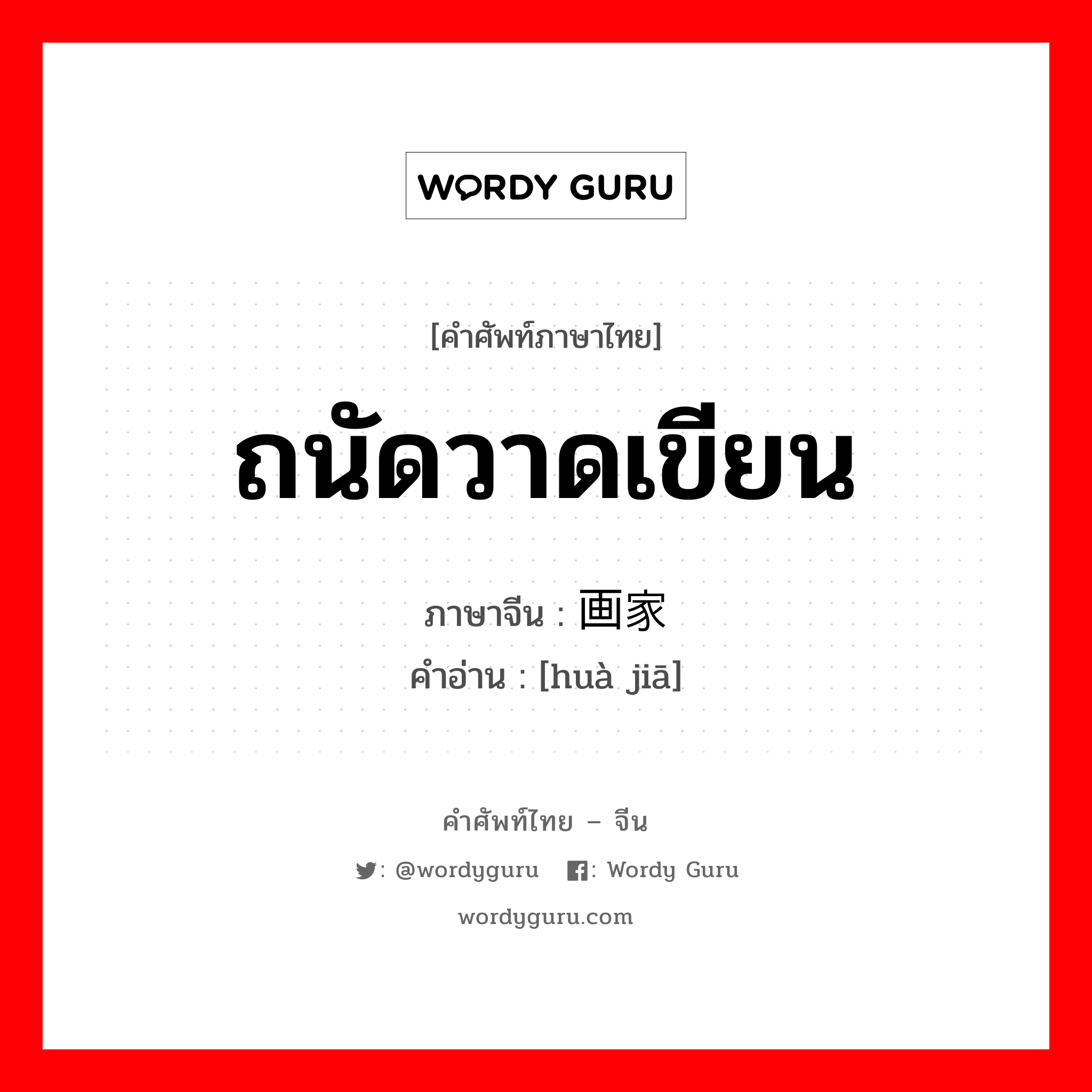 ถนัดวาดเขียน ภาษาจีนคืออะไร, คำศัพท์ภาษาไทย - จีน ถนัดวาดเขียน ภาษาจีน 画家 คำอ่าน [huà jiā]