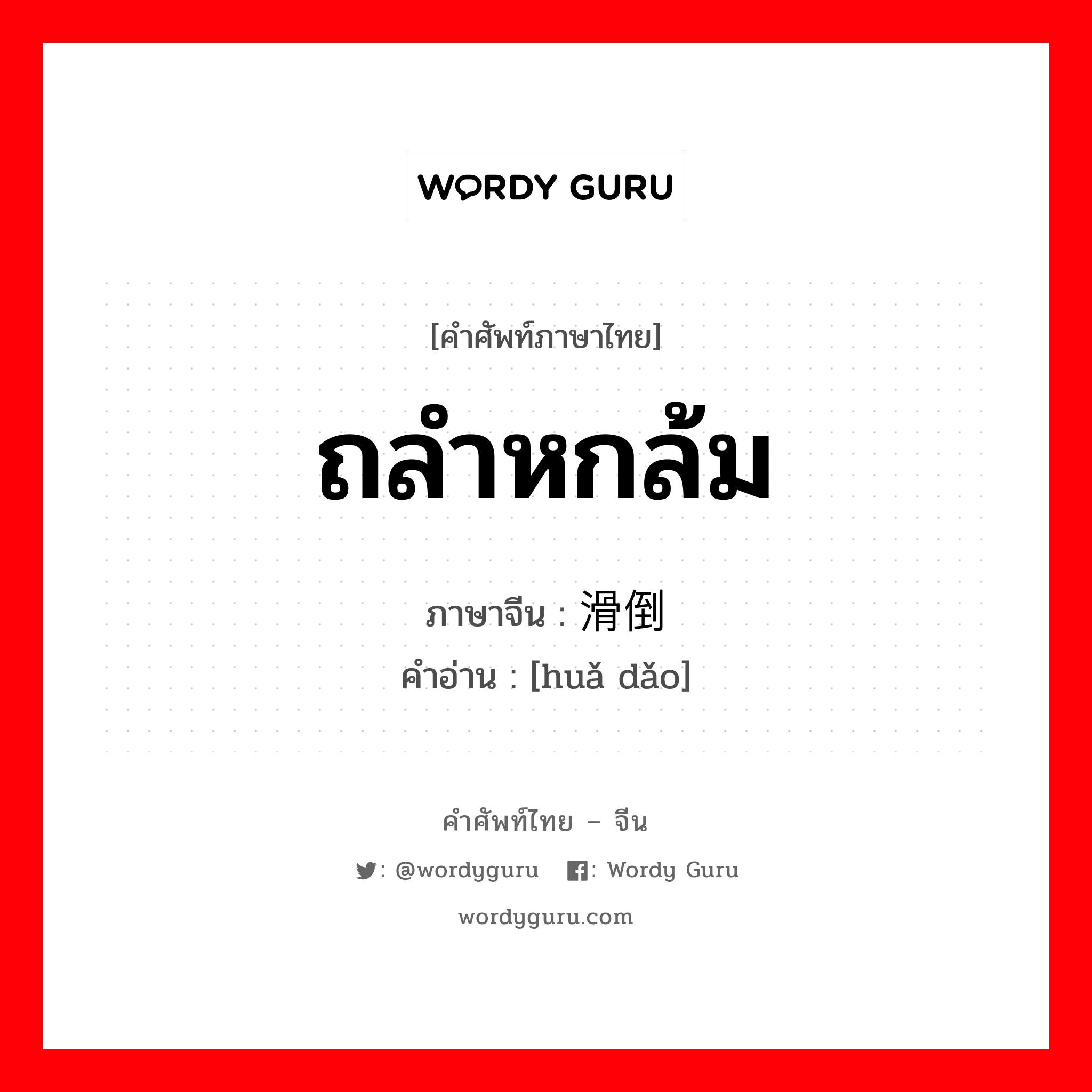 ถลำหกล้ม ภาษาจีนคืออะไร, คำศัพท์ภาษาไทย - จีน ถลำหกล้ม ภาษาจีน 滑倒 คำอ่าน [huǎ dǎo]