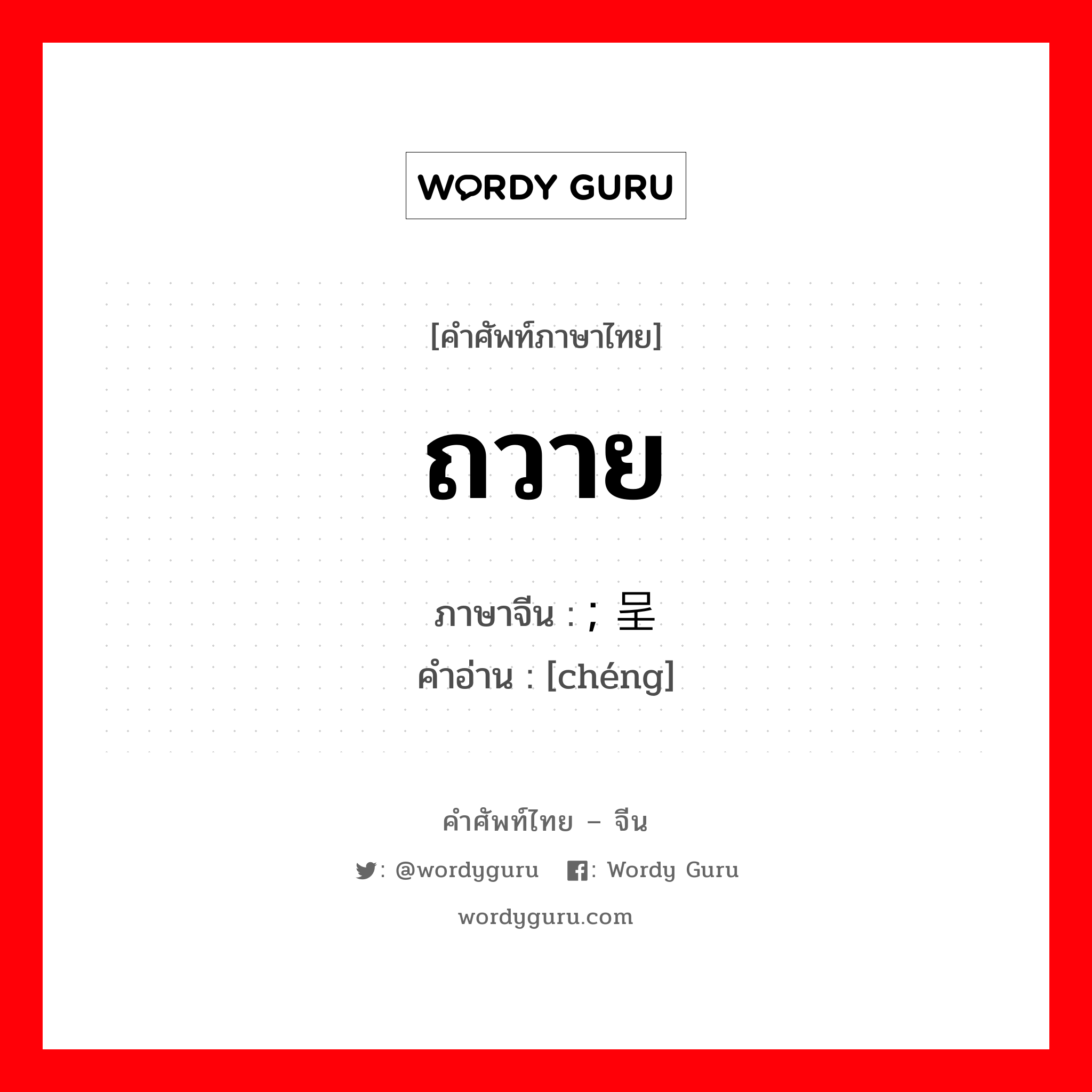 ถวาย ภาษาจีนคืออะไร, คำศัพท์ภาษาไทย - จีน ถวาย ภาษาจีน ; 呈 คำอ่าน [chéng]