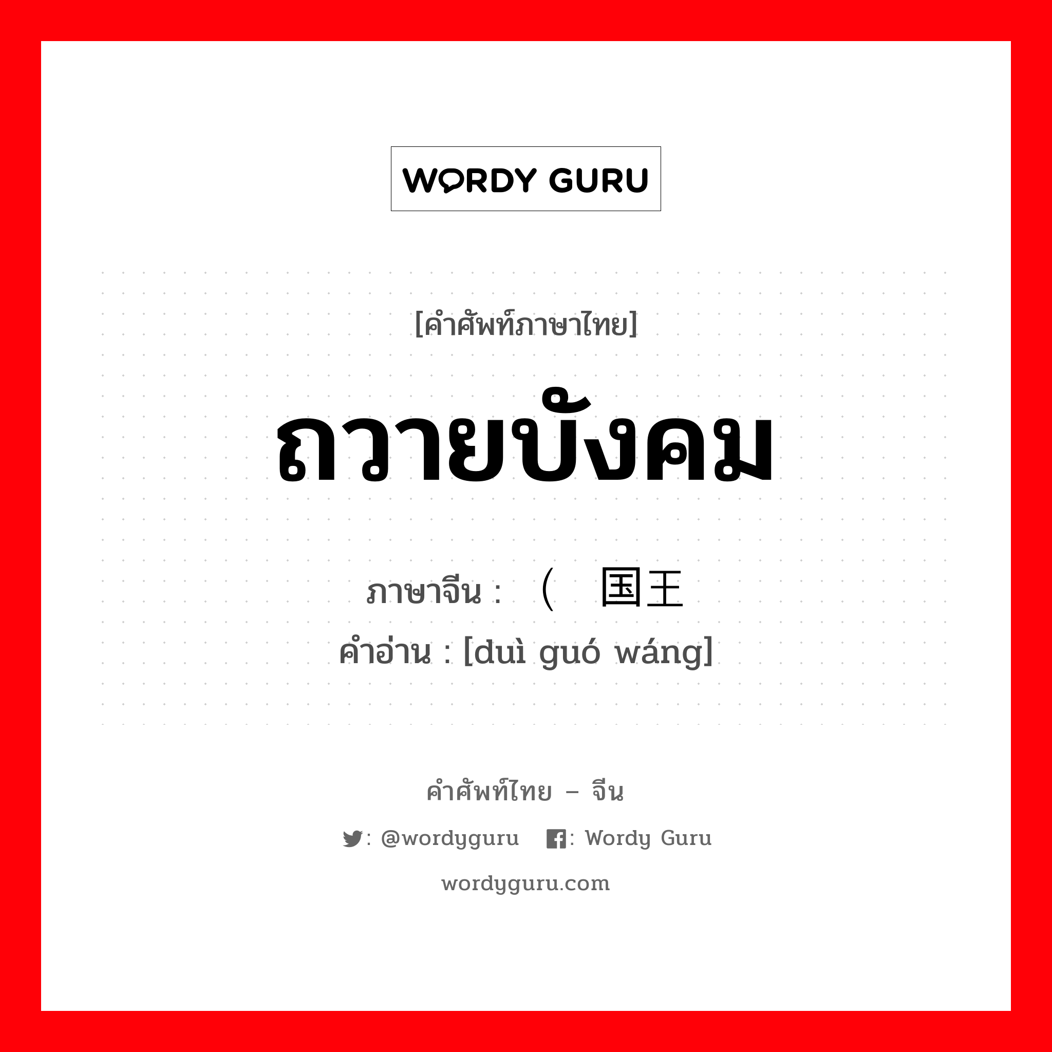 ถวายบังคม ภาษาจีนคืออะไร, คำศัพท์ภาษาไทย - จีน ถวายบังคม ภาษาจีน （对国王 คำอ่าน [duì guó wáng]