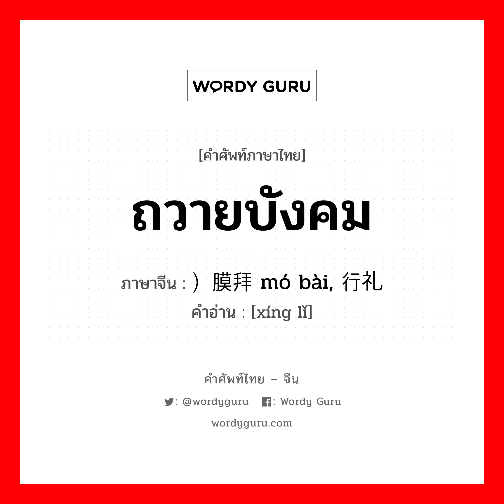 ถวายบังคม ภาษาจีนคืออะไร, คำศัพท์ภาษาไทย - จีน ถวายบังคม ภาษาจีน ）膜拜 mó bài, 行礼 คำอ่าน [xíng lǐ]