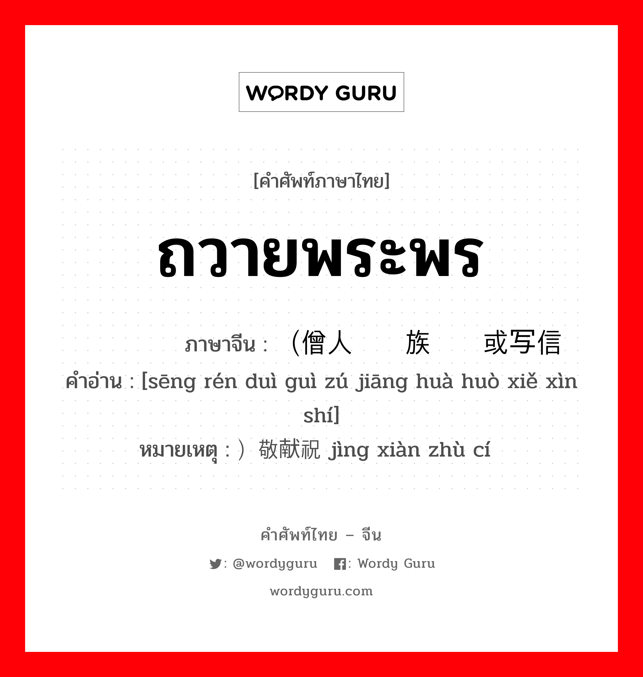 ถวายพระพร ภาษาจีนคืออะไร, คำศัพท์ภาษาไทย - จีน ถวายพระพร ภาษาจีน （僧人对贵族讲话或写信时 คำอ่าน [sēng rén duì guì zú jiāng huà huò xiě xìn shí] หมายเหตุ ）敬献祝词 jìng xiàn zhù cí