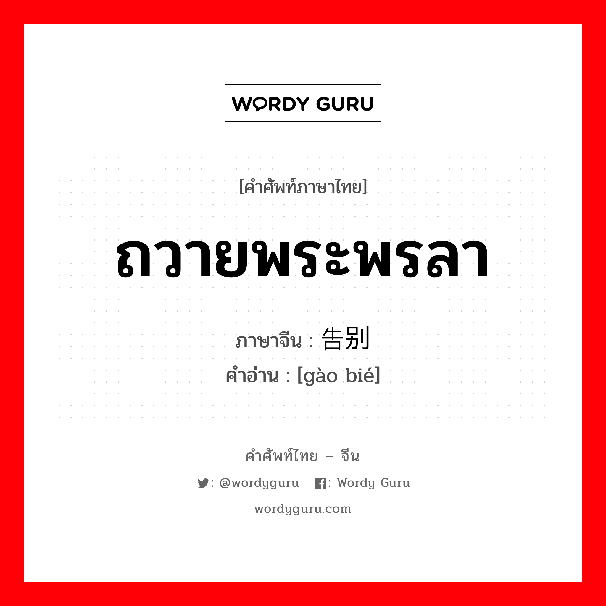 ถวายพระพรลา ภาษาจีนคืออะไร, คำศัพท์ภาษาไทย - จีน ถวายพระพรลา ภาษาจีน 告别 คำอ่าน [gào bié]