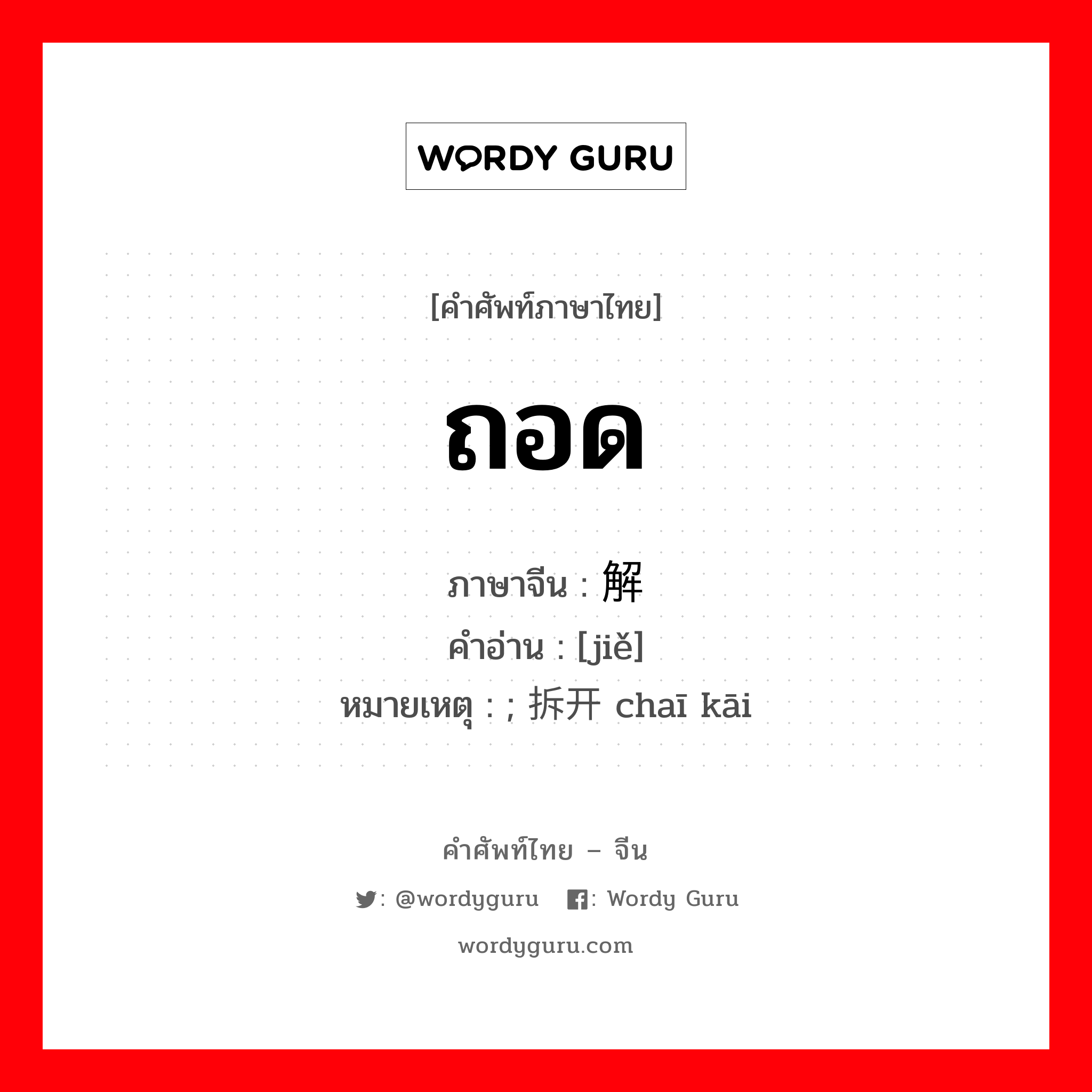 ถอด ภาษาจีนคืออะไร, คำศัพท์ภาษาไทย - จีน ถอด ภาษาจีน 解 คำอ่าน [jiě] หมายเหตุ ; 拆开 chaī kāi