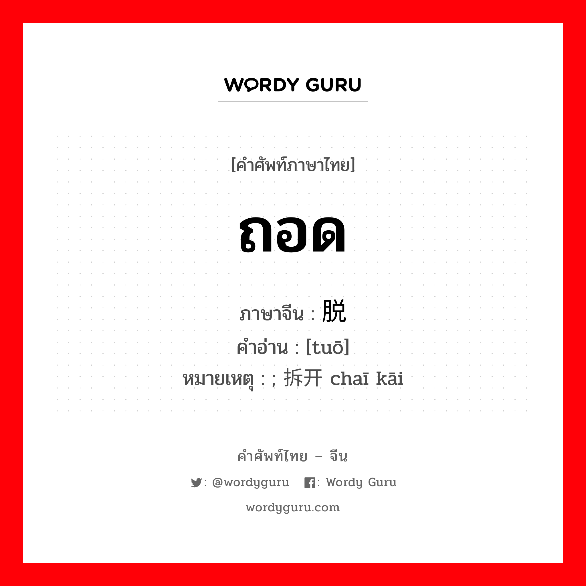 ถอด ภาษาจีนคืออะไร, คำศัพท์ภาษาไทย - จีน ถอด ภาษาจีน 脱 คำอ่าน [tuō] หมายเหตุ ; 拆开 chaī kāi