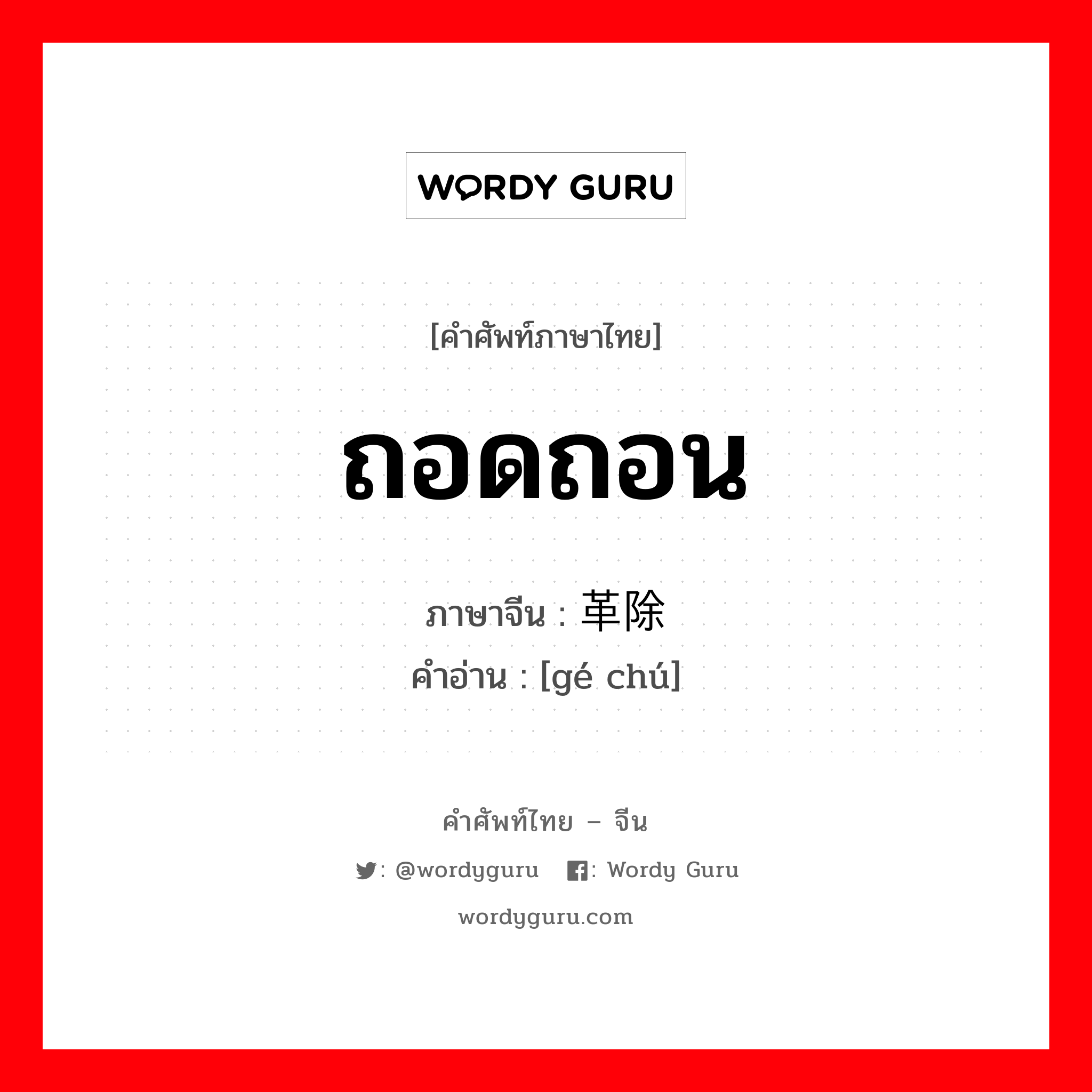 ถอดถอน ภาษาจีนคืออะไร, คำศัพท์ภาษาไทย - จีน ถอดถอน ภาษาจีน 革除 คำอ่าน [gé chú]